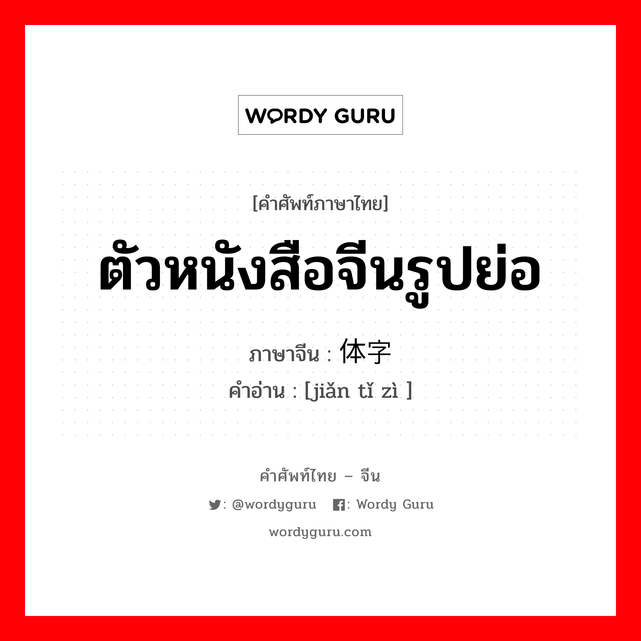 ตัวหนังสือจีนรูปย่อ ภาษาจีนคืออะไร, คำศัพท์ภาษาไทย - จีน ตัวหนังสือจีนรูปย่อ ภาษาจีน 简体字 คำอ่าน [jiǎn tǐ zì ]