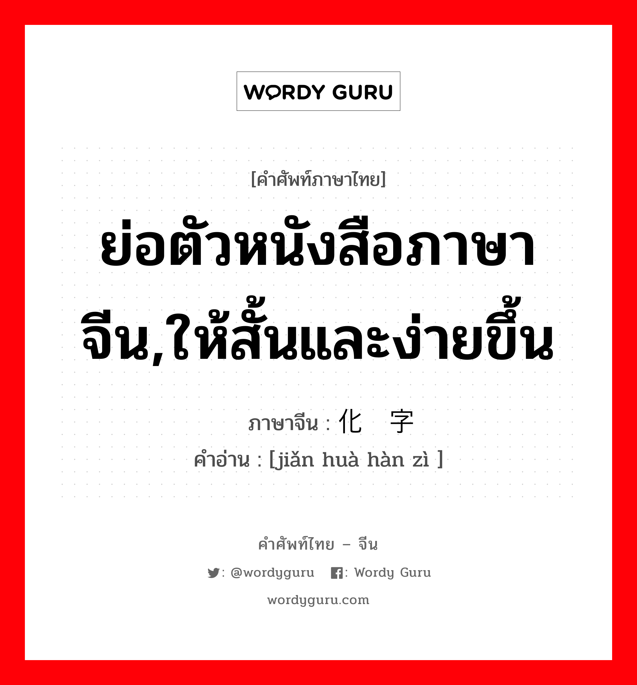 ย่อตัวหนังสือภาษาจีน,ให้สั้นและง่ายขึ้น ภาษาจีนคืออะไร, คำศัพท์ภาษาไทย - จีน ย่อตัวหนังสือภาษาจีน,ให้สั้นและง่ายขึ้น ภาษาจีน 简化汉字 คำอ่าน [jiǎn huà hàn zì ]