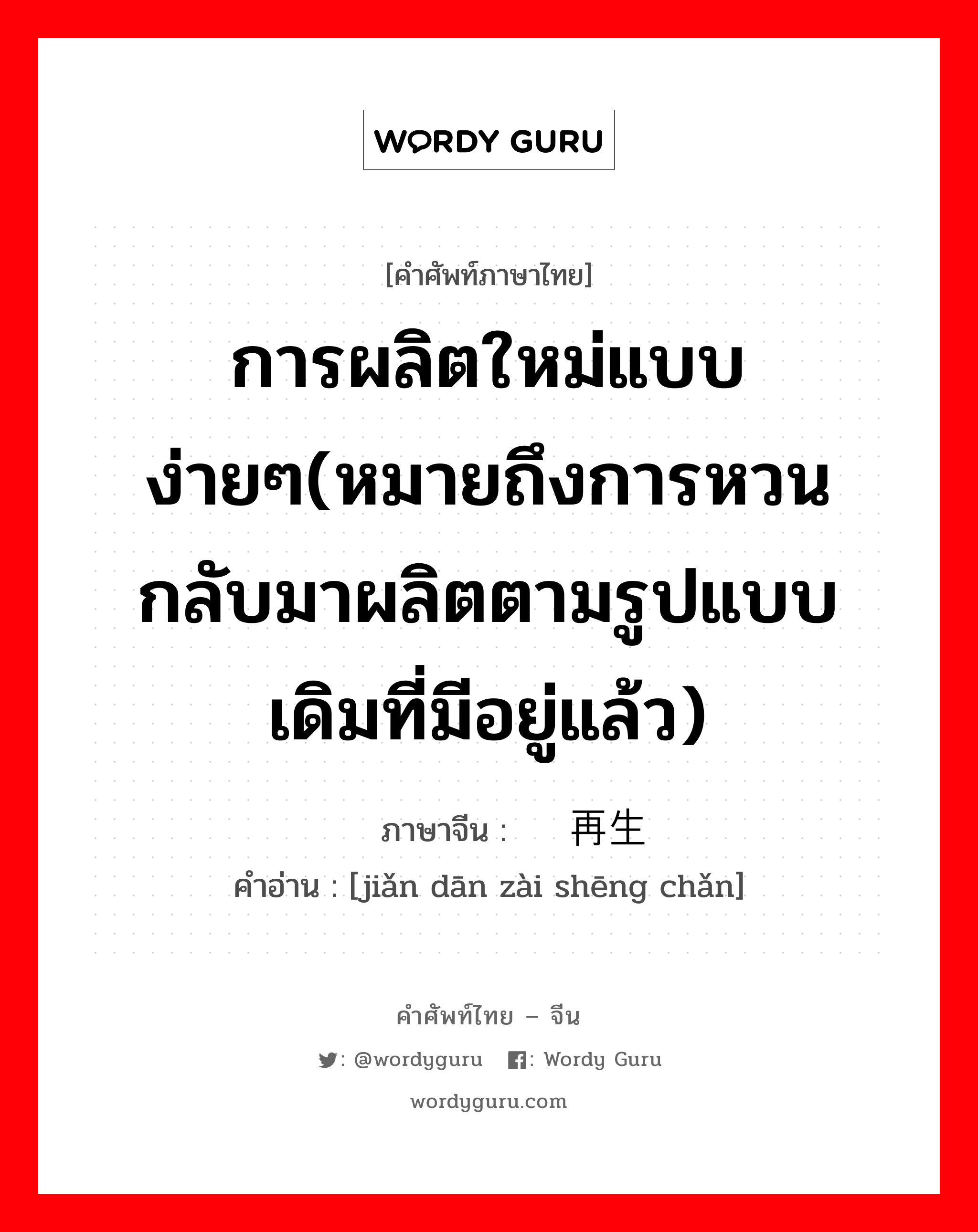 การผลิตใหม่แบบง่ายๆ(หมายถึงการหวนกลับมาผลิตตามรูปแบบเดิมที่มีอยู่แล้ว) ภาษาจีนคืออะไร, คำศัพท์ภาษาไทย - จีน การผลิตใหม่แบบง่ายๆ(หมายถึงการหวนกลับมาผลิตตามรูปแบบเดิมที่มีอยู่แล้ว) ภาษาจีน 简单再生产 คำอ่าน [jiǎn dān zài shēng chǎn]