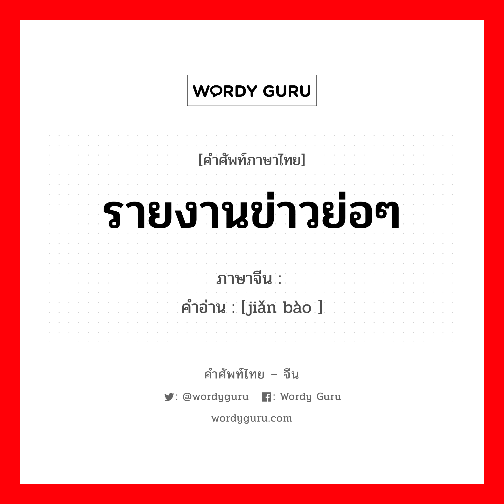 รายงานข่าวย่อๆ ภาษาจีนคืออะไร, คำศัพท์ภาษาไทย - จีน รายงานข่าวย่อๆ ภาษาจีน 简报 คำอ่าน [jiǎn bào ]