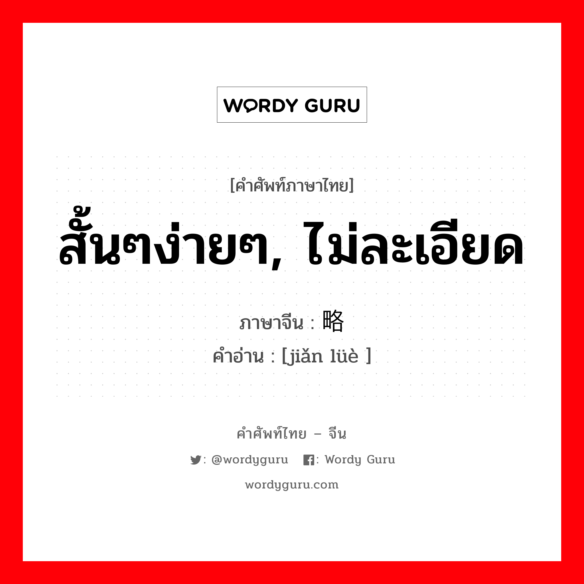 สั้นๆง่ายๆ, ไม่ละเอียด ภาษาจีนคืออะไร, คำศัพท์ภาษาไทย - จีน สั้นๆง่ายๆ, ไม่ละเอียด ภาษาจีน 简略 คำอ่าน [jiǎn lüè ]