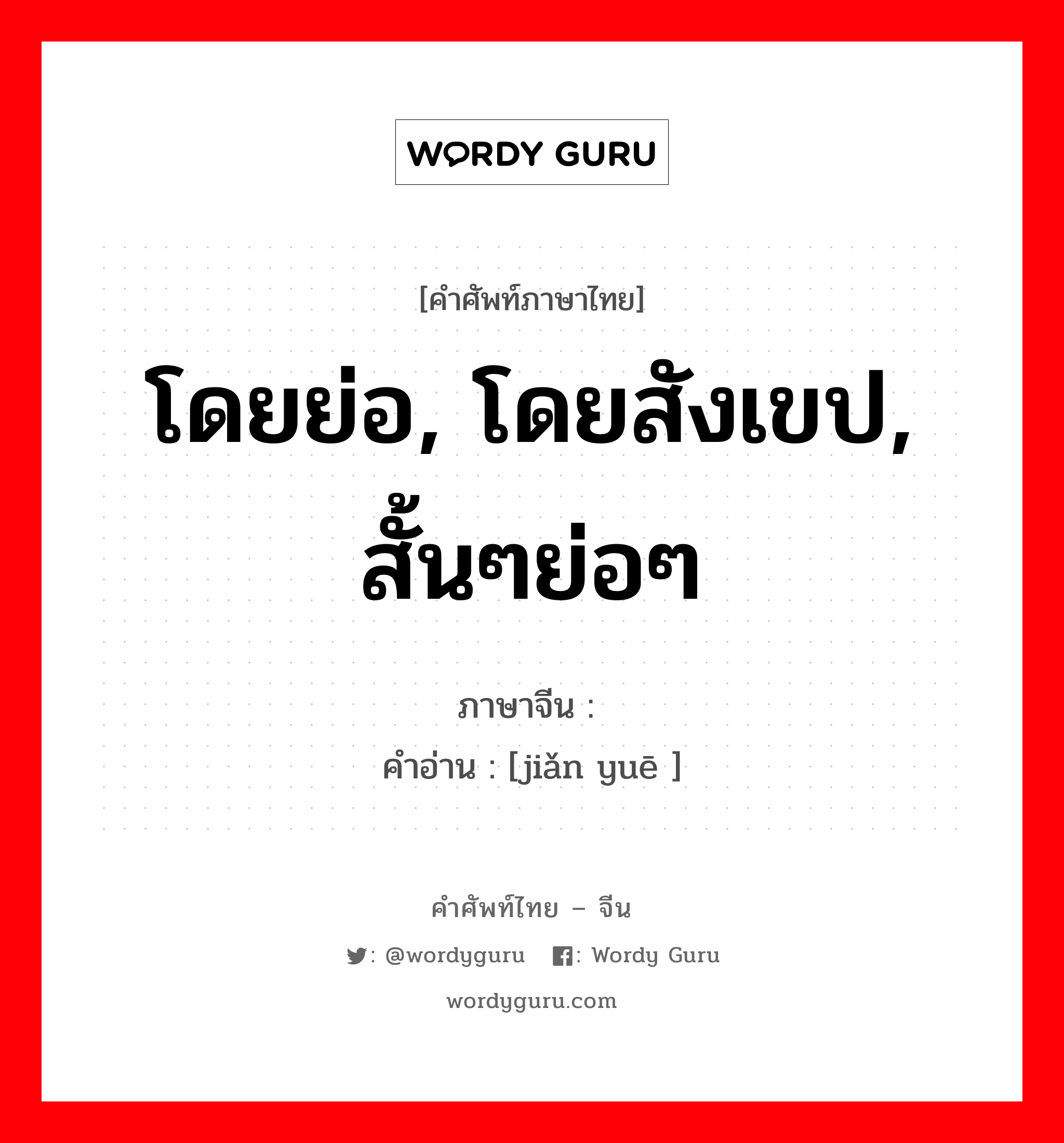 โดยย่อ, โดยสังเขป, สั้นๆย่อๆ ภาษาจีนคืออะไร, คำศัพท์ภาษาไทย - จีน โดยย่อ, โดยสังเขป, สั้นๆย่อๆ ภาษาจีน 简约 คำอ่าน [jiǎn yuē ]