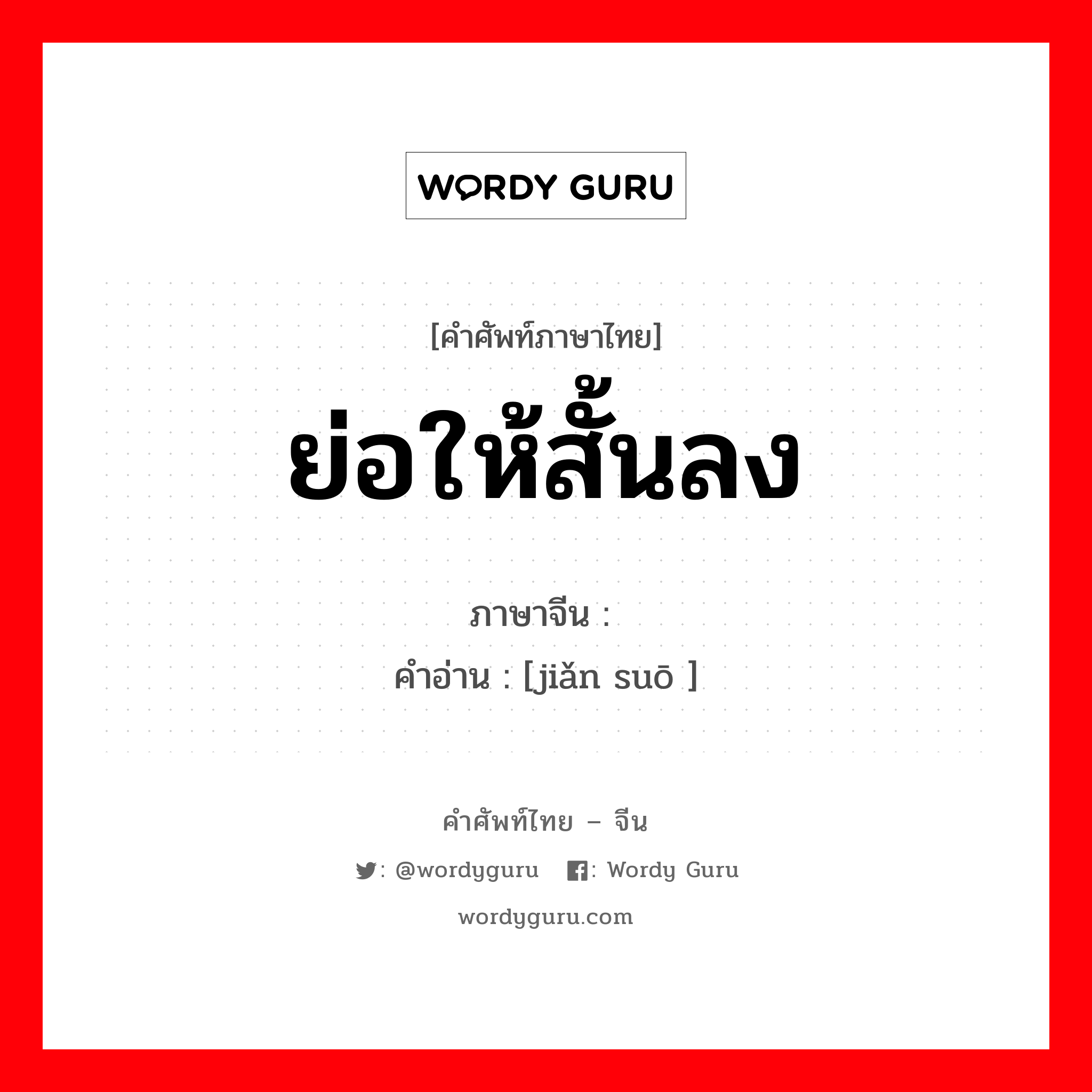 ย่อให้สั้นลง ภาษาจีนคืออะไร, คำศัพท์ภาษาไทย - จีน ย่อให้สั้นลง ภาษาจีน 简缩 คำอ่าน [jiǎn suō ]