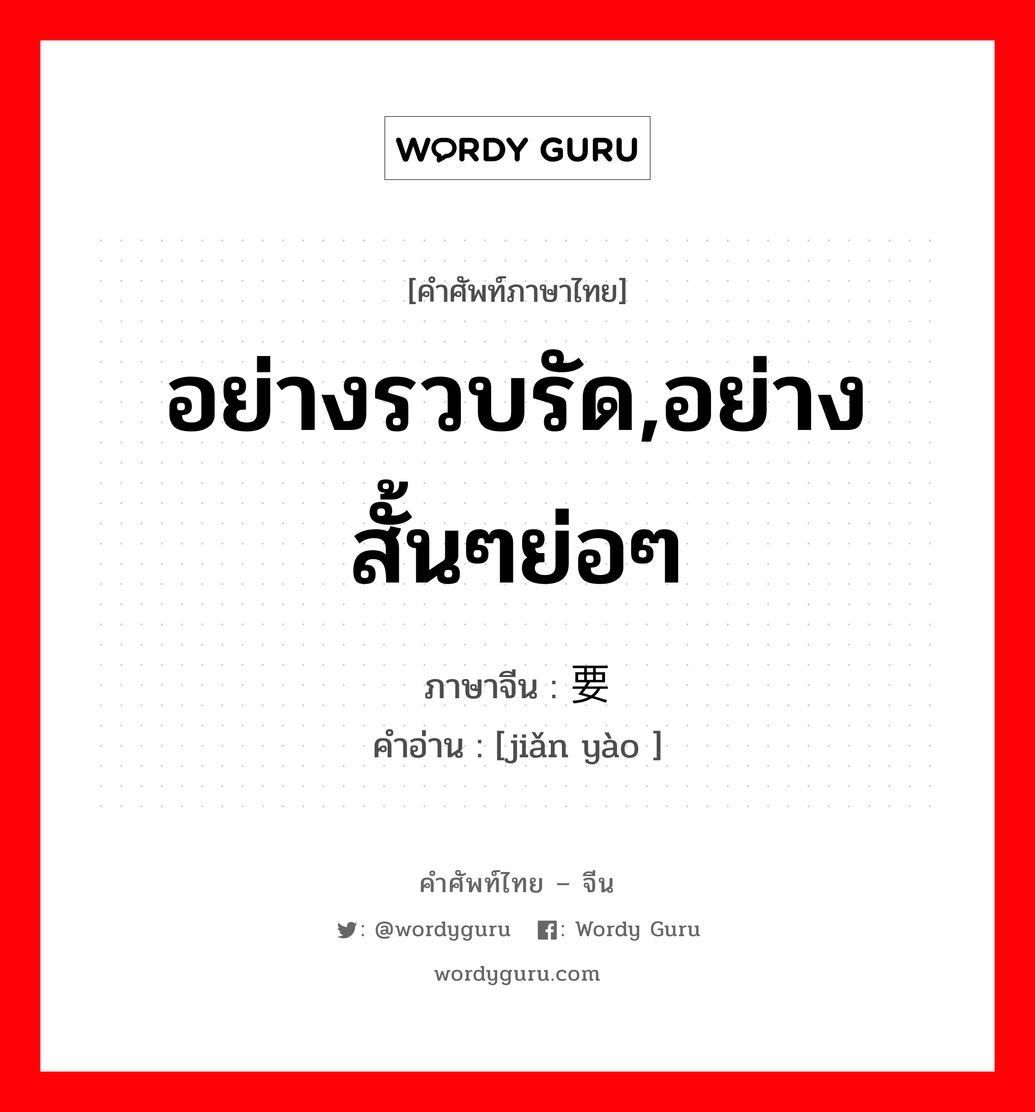 อย่างรวบรัด,อย่างสั้นๆย่อๆ ภาษาจีนคืออะไร, คำศัพท์ภาษาไทย - จีน อย่างรวบรัด,อย่างสั้นๆย่อๆ ภาษาจีน 简要 คำอ่าน [jiǎn yào ]