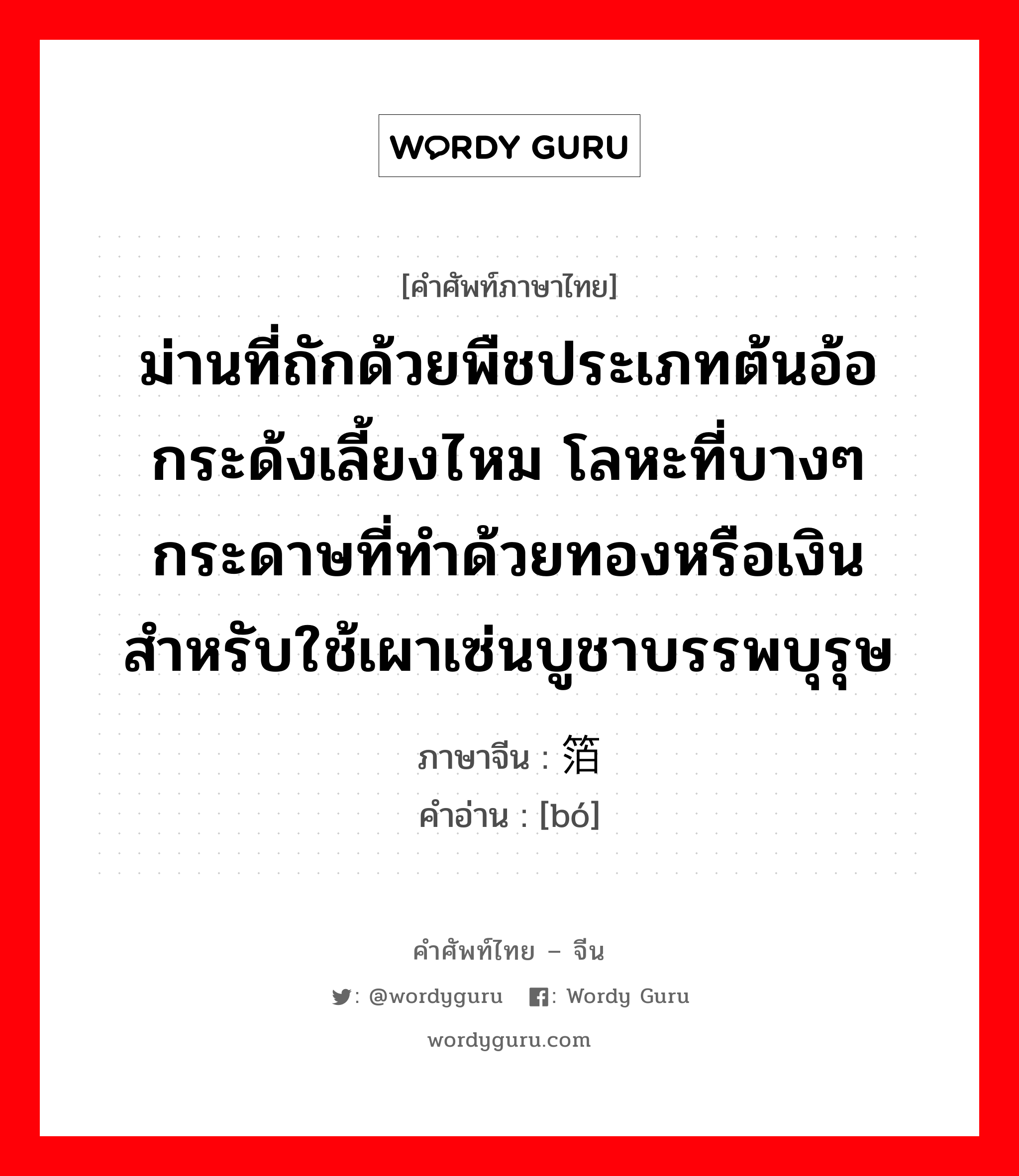 ม่านที่ถักด้วยพืชประเภทต้นอ้อ กระด้งเลี้ยงไหม โลหะที่บางๆ กระดาษที่ทำด้วยทองหรือเงินสำหรับใช้เผาเซ่นบูชาบรรพบุรุษ ภาษาจีนคืออะไร, คำศัพท์ภาษาไทย - จีน ม่านที่ถักด้วยพืชประเภทต้นอ้อ กระด้งเลี้ยงไหม โลหะที่บางๆ กระดาษที่ทำด้วยทองหรือเงินสำหรับใช้เผาเซ่นบูชาบรรพบุรุษ ภาษาจีน 箔 คำอ่าน [bó]