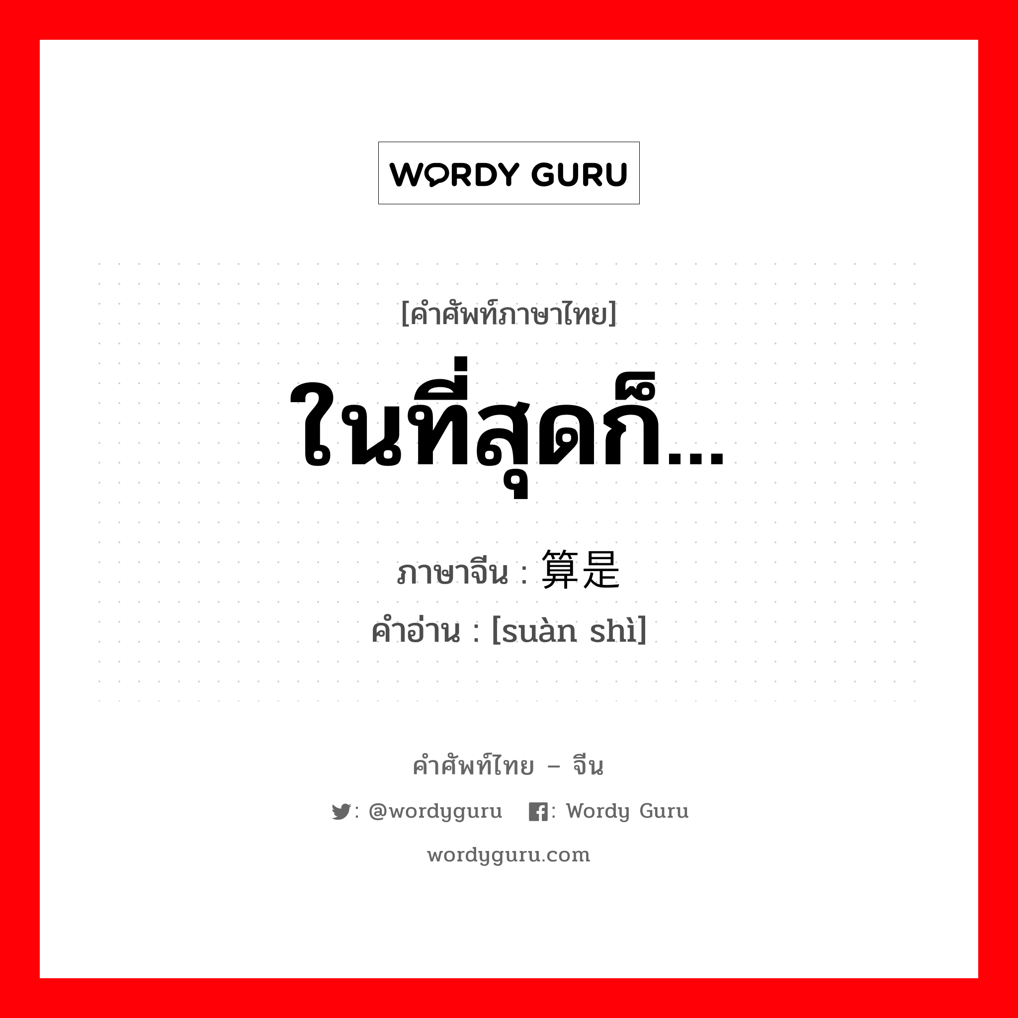 ในที่สุดก็... ภาษาจีนคืออะไร, คำศัพท์ภาษาไทย - จีน ในที่สุดก็... ภาษาจีน 算是 คำอ่าน [suàn shì]