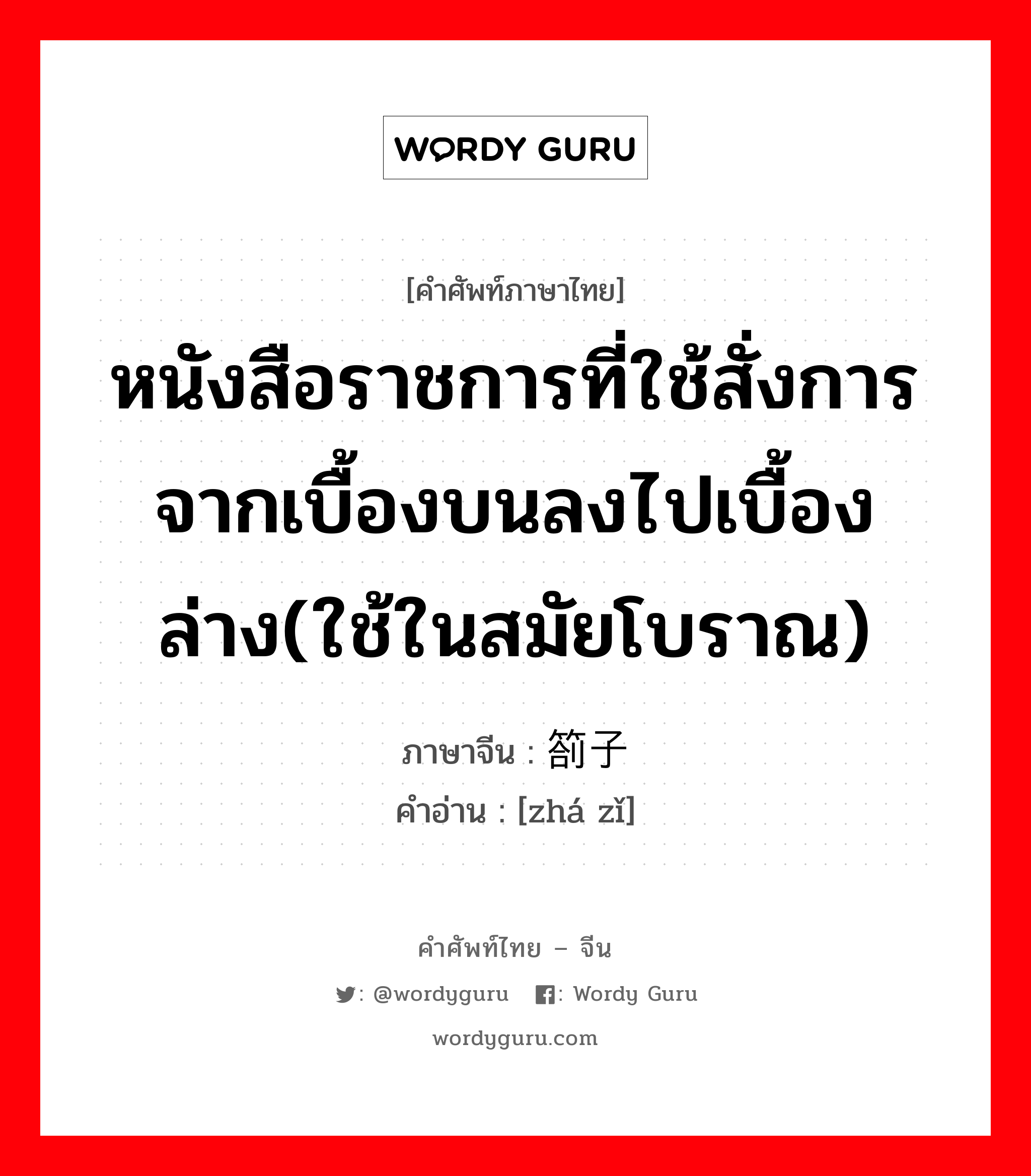 หนังสือราชการที่ใช้สั่งการจากเบื้องบนลงไปเบื้องล่าง(ใช้ในสมัยโบราณ) ภาษาจีนคืออะไร, คำศัพท์ภาษาไทย - จีน หนังสือราชการที่ใช้สั่งการจากเบื้องบนลงไปเบื้องล่าง(ใช้ในสมัยโบราณ) ภาษาจีน 箚子 คำอ่าน [zhá zǐ]