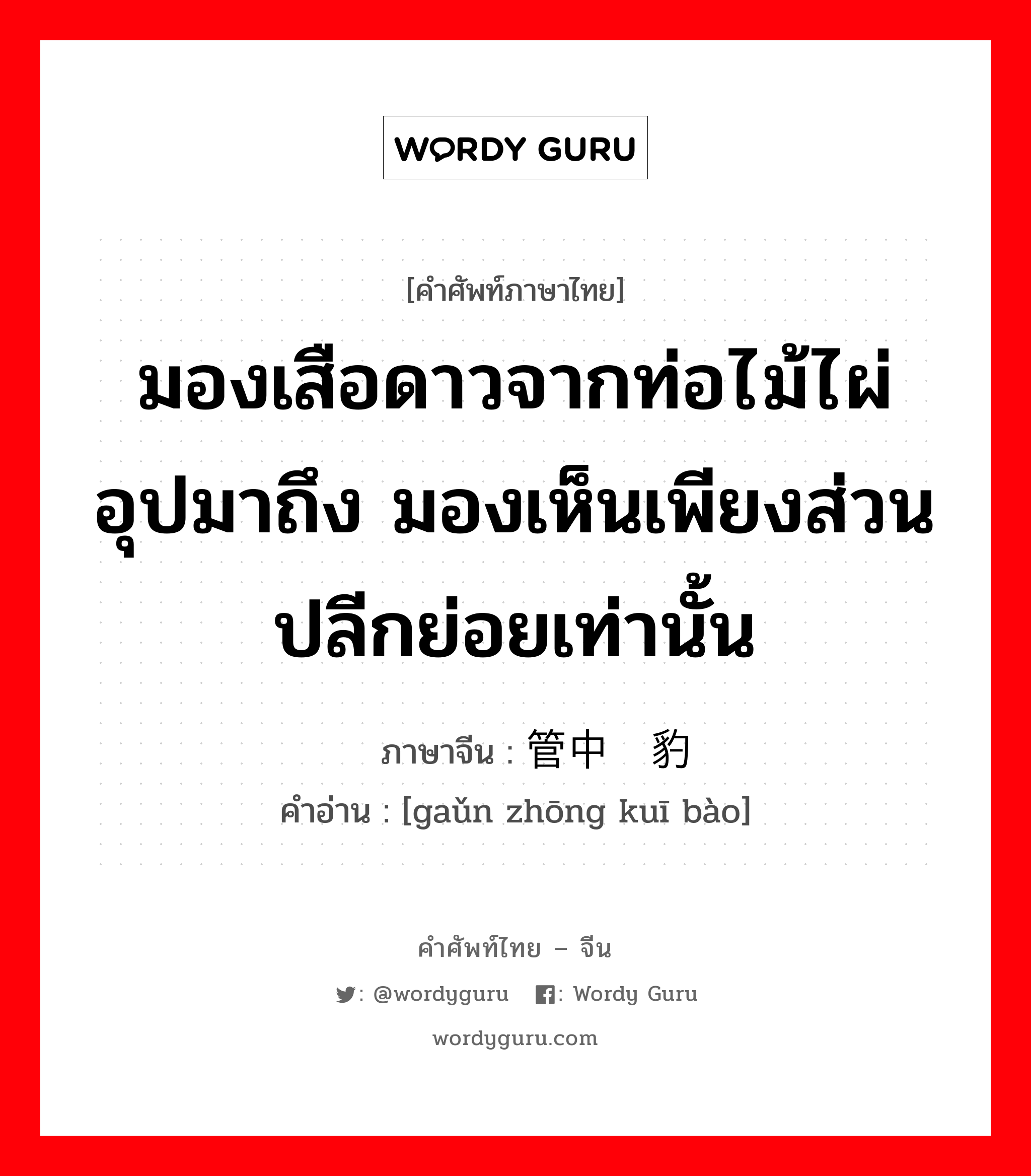 มองเสือดาวจากท่อไม้ไผ่อุปมาถึง มองเห็นเพียงส่วนปลีกย่อยเท่านั้น ภาษาจีนคืออะไร, คำศัพท์ภาษาไทย - จีน มองเสือดาวจากท่อไม้ไผ่อุปมาถึง มองเห็นเพียงส่วนปลีกย่อยเท่านั้น ภาษาจีน 管中窥豹 คำอ่าน [gaǔn zhōng kuī bào]