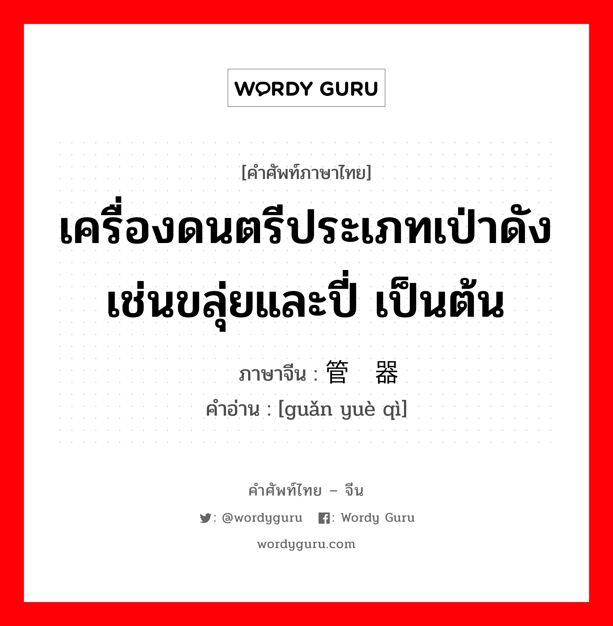 เครื่องดนตรีประเภทเป่าดังเช่นขลุ่ยและปี่ เป็นต้น ภาษาจีนคืออะไร, คำศัพท์ภาษาไทย - จีน เครื่องดนตรีประเภทเป่าดังเช่นขลุ่ยและปี่ เป็นต้น ภาษาจีน 管乐器 คำอ่าน [guǎn yuè qì]