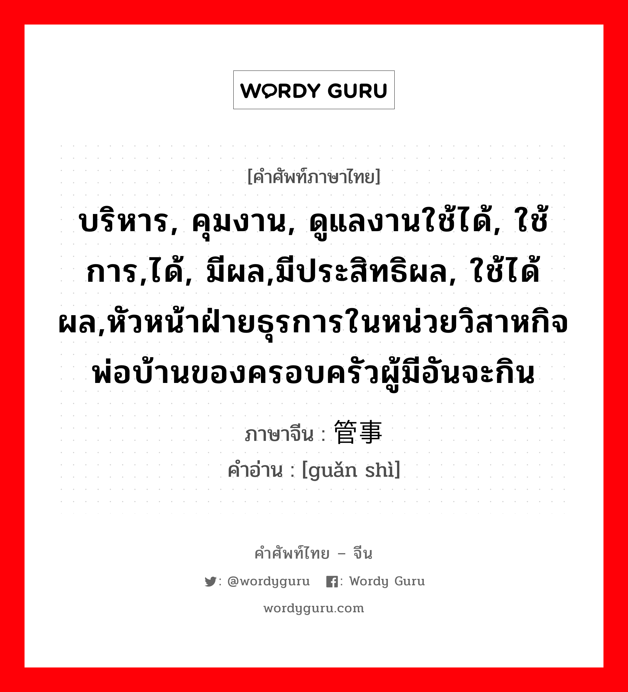 บริหาร, คุมงาน, ดูแลงานใช้ได้, ใช้การ,ได้, มีผล,มีประสิทธิผล, ใช้ได้ผล,หัวหน้าฝ่ายธุรการในหน่วยวิสาหกิจ พ่อบ้านของครอบครัวผู้มีอันจะกิน ภาษาจีนคืออะไร, คำศัพท์ภาษาไทย - จีน บริหาร, คุมงาน, ดูแลงานใช้ได้, ใช้การ,ได้, มีผล,มีประสิทธิผล, ใช้ได้ผล,หัวหน้าฝ่ายธุรการในหน่วยวิสาหกิจ พ่อบ้านของครอบครัวผู้มีอันจะกิน ภาษาจีน 管事 คำอ่าน [guǎn shì]