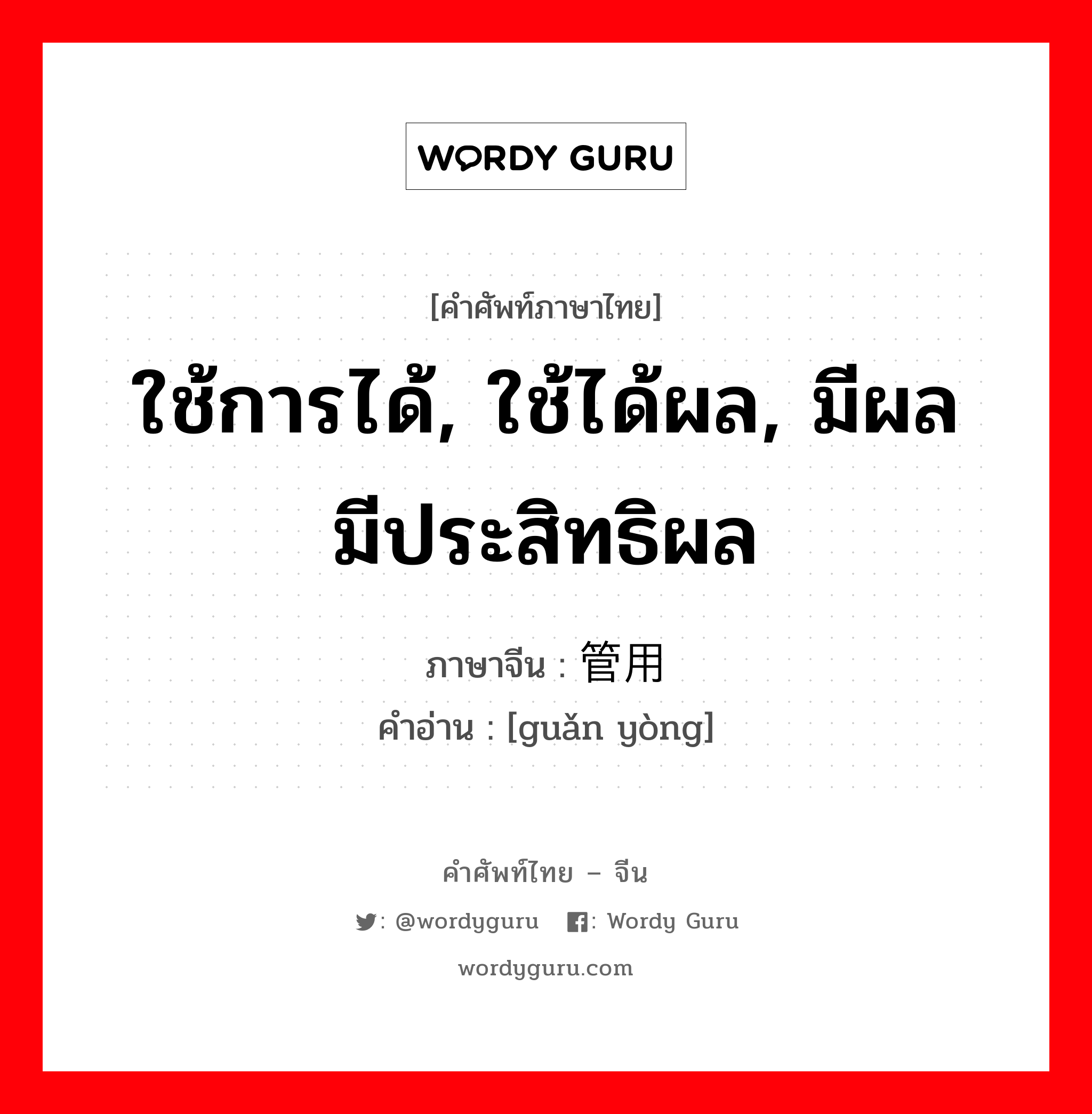 ใช้การได้, ใช้ได้ผล, มีผล มีประสิทธิผล ภาษาจีนคืออะไร, คำศัพท์ภาษาไทย - จีน ใช้การได้, ใช้ได้ผล, มีผล มีประสิทธิผล ภาษาจีน 管用 คำอ่าน [guǎn yòng]