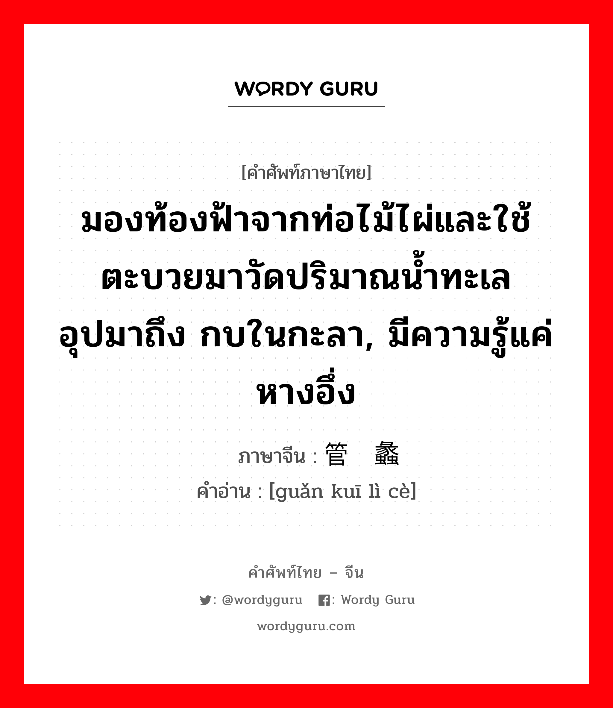 มองท้องฟ้าจากท่อไม้ไผ่และใช้ตะบวยมาวัดปริมาณน้ำทะเล อุปมาถึง กบในกะลา, มีความรู้แค่หางอึ่ง ภาษาจีนคืออะไร, คำศัพท์ภาษาไทย - จีน มองท้องฟ้าจากท่อไม้ไผ่และใช้ตะบวยมาวัดปริมาณน้ำทะเล อุปมาถึง กบในกะลา, มีความรู้แค่หางอึ่ง ภาษาจีน 管窥蠡测 คำอ่าน [guǎn kuī lì cè]