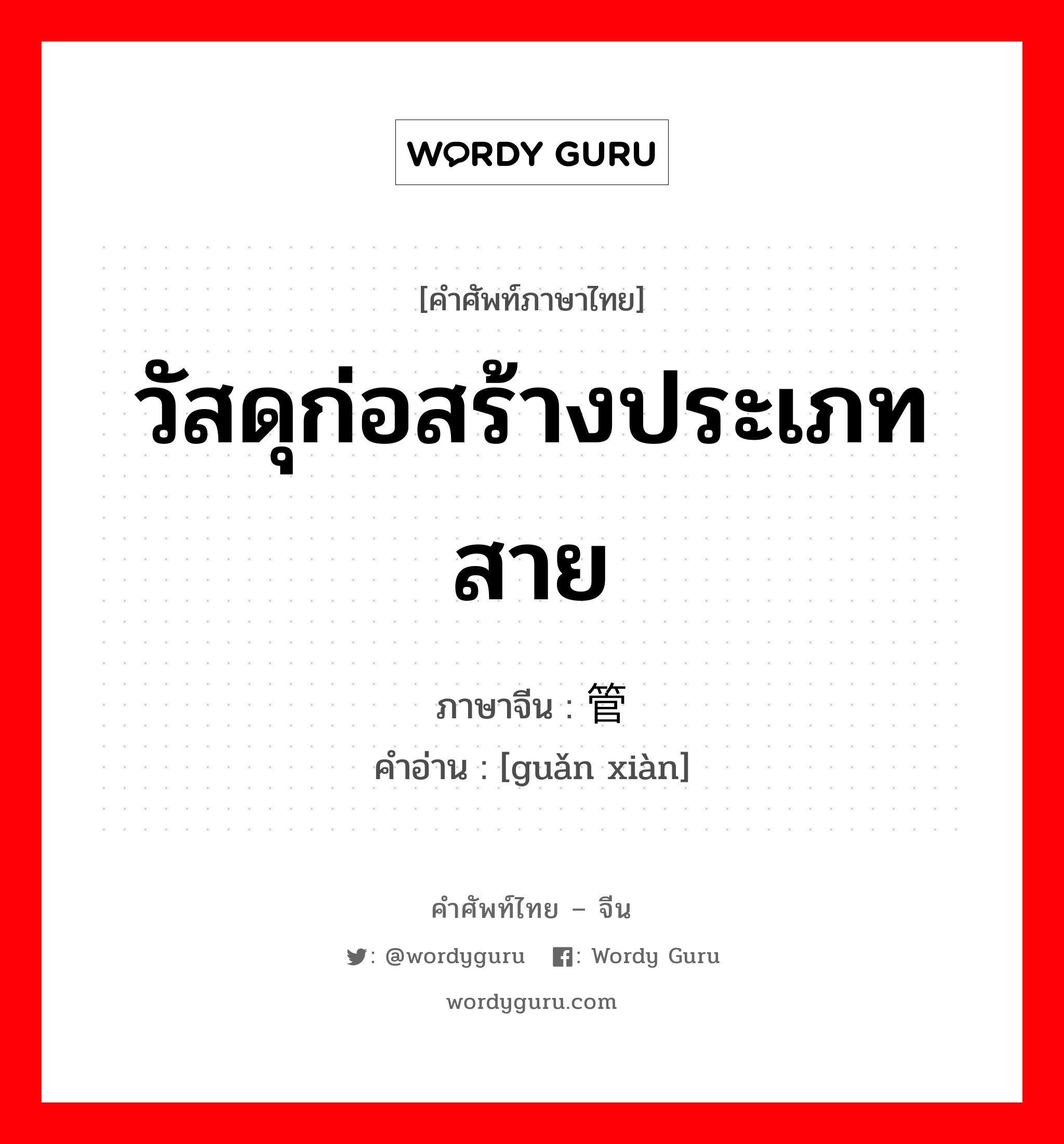 วัสดุก่อสร้างประเภทสาย ภาษาจีนคืออะไร, คำศัพท์ภาษาไทย - จีน วัสดุก่อสร้างประเภทสาย ภาษาจีน 管线 คำอ่าน [guǎn xiàn]