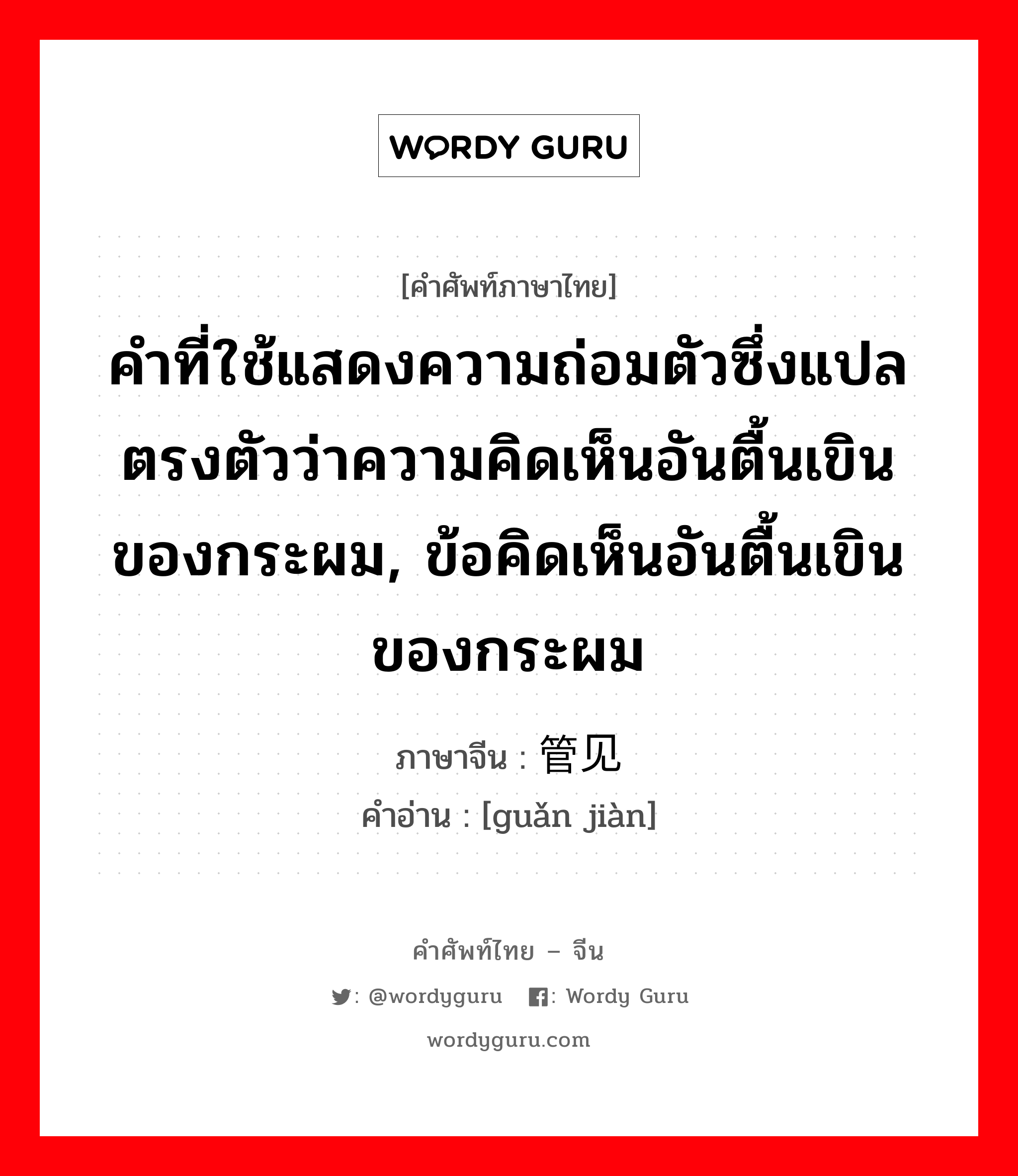 คำที่ใช้แสดงความถ่อมตัวซึ่งแปลตรงตัวว่าความคิดเห็นอันตื้นเขินของกระผม, ข้อคิดเห็นอันตื้นเขินของกระผม ภาษาจีนคืออะไร, คำศัพท์ภาษาไทย - จีน คำที่ใช้แสดงความถ่อมตัวซึ่งแปลตรงตัวว่าความคิดเห็นอันตื้นเขินของกระผม, ข้อคิดเห็นอันตื้นเขินของกระผม ภาษาจีน 管见 คำอ่าน [guǎn jiàn]