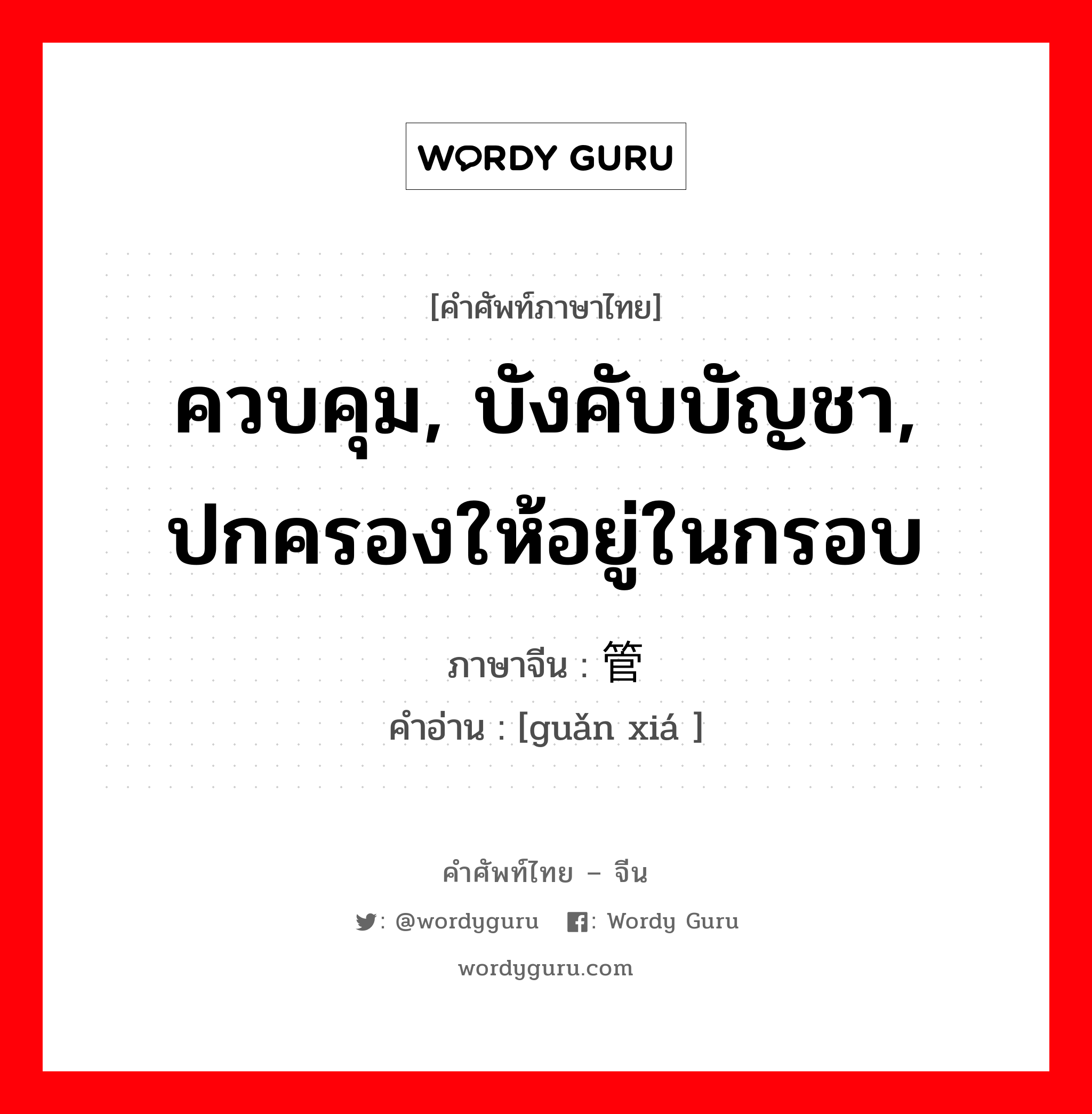 ควบคุม, บังคับบัญชา, ปกครองให้อยู่ในกรอบ ภาษาจีนคืออะไร, คำศัพท์ภาษาไทย - จีน ควบคุม, บังคับบัญชา, ปกครองให้อยู่ในกรอบ ภาษาจีน 管辖 คำอ่าน [guǎn xiá ]