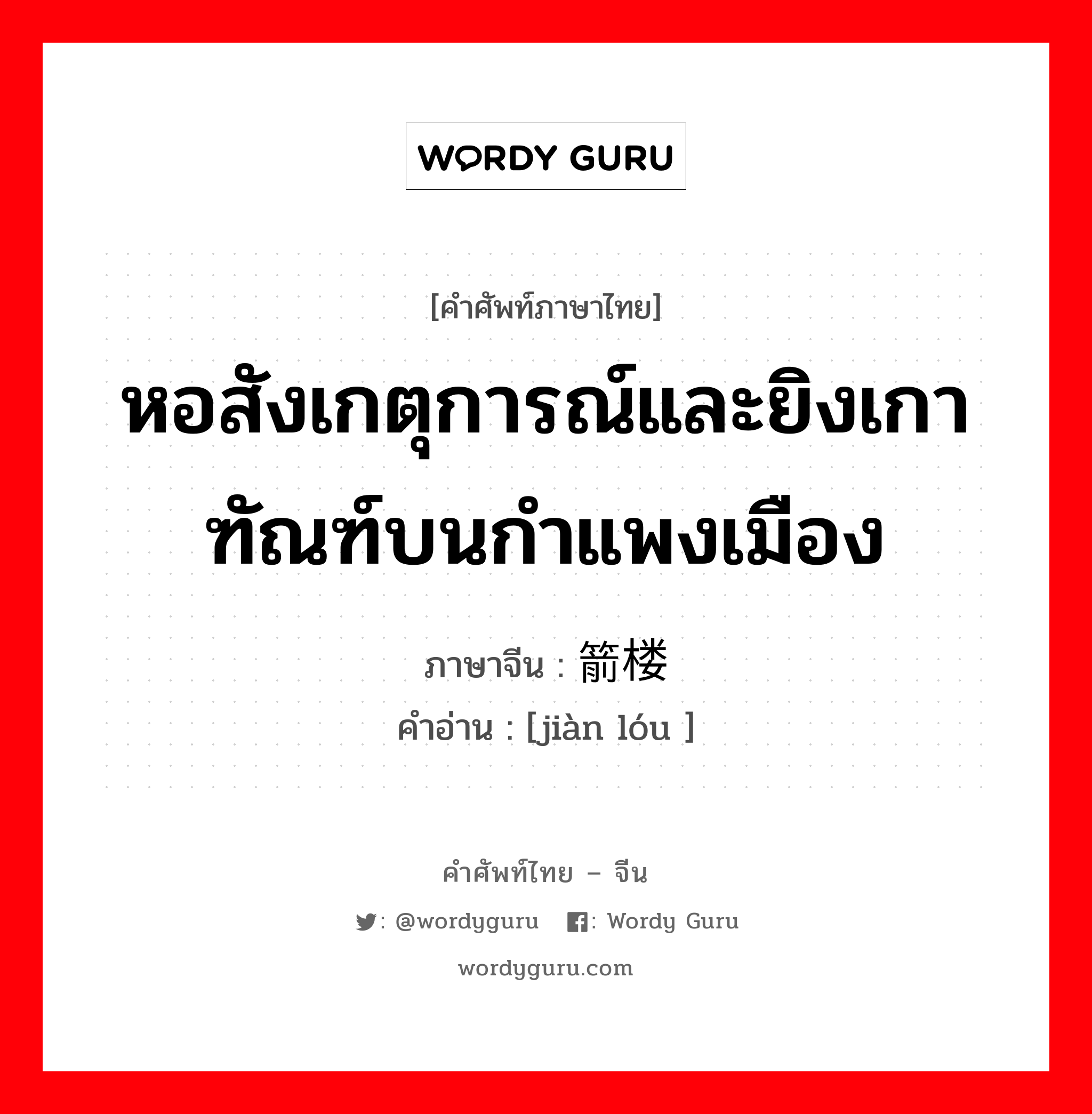 หอสังเกตุการณ์และยิงเกาฑัณฑ์บนกำแพงเมือง ภาษาจีนคืออะไร, คำศัพท์ภาษาไทย - จีน หอสังเกตุการณ์และยิงเกาฑัณฑ์บนกำแพงเมือง ภาษาจีน 箭楼 คำอ่าน [jiàn lóu ]