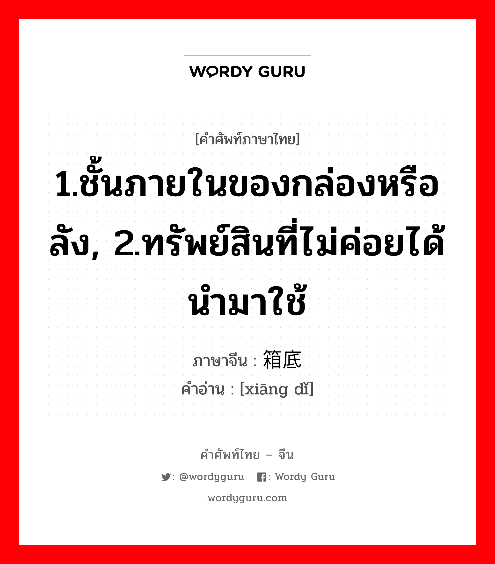 1.ชั้นภายในของกล่องหรือลัง, 2.ทรัพย์สินที่ไม่ค่อยได้นำมาใช้ ภาษาจีนคืออะไร, คำศัพท์ภาษาไทย - จีน 1.ชั้นภายในของกล่องหรือลัง, 2.ทรัพย์สินที่ไม่ค่อยได้นำมาใช้ ภาษาจีน 箱底 คำอ่าน [xiāng dǐ]