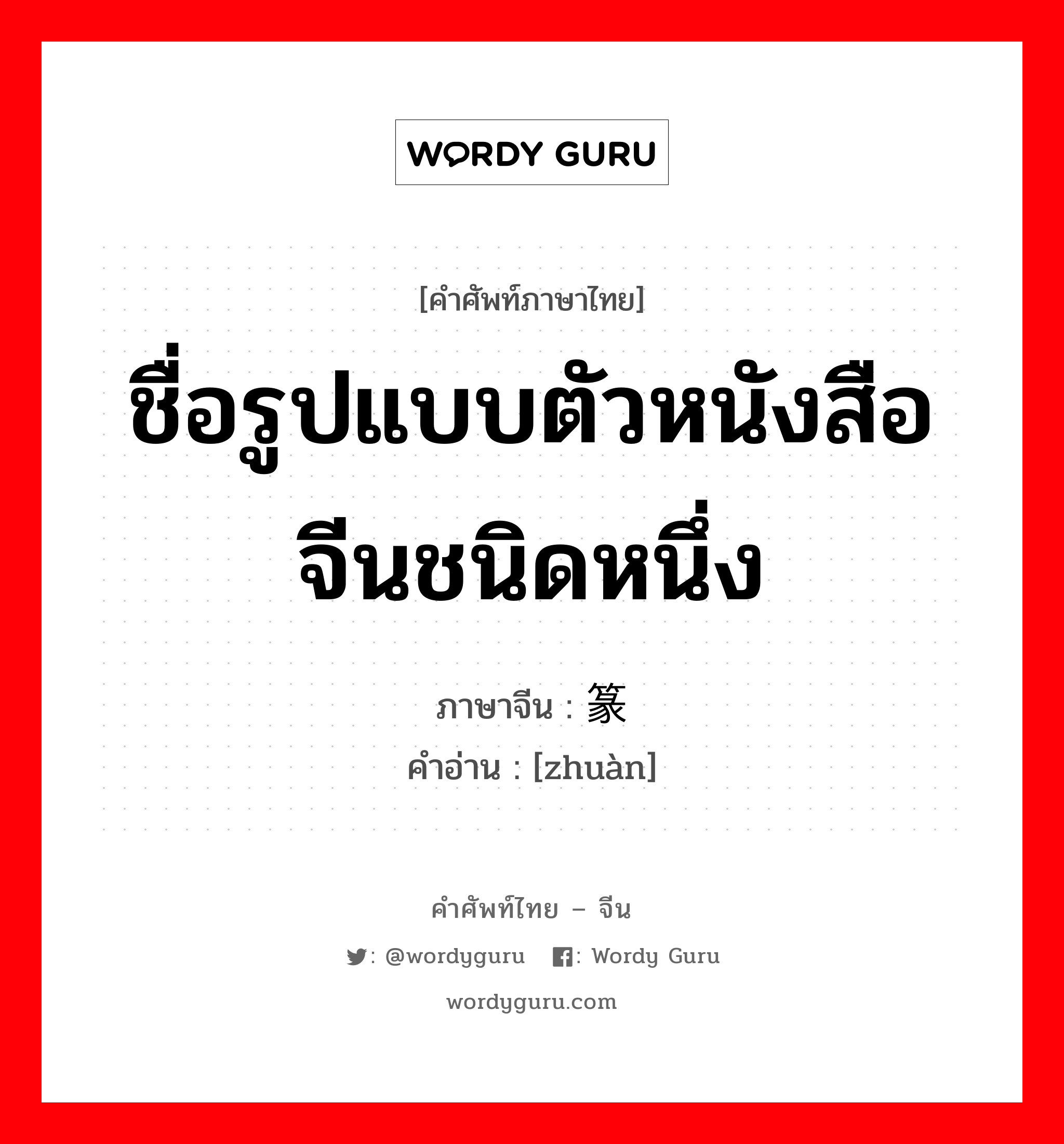 ชื่อรูปแบบตัวหนังสือจีนชนิดหนึ่ง ภาษาจีนคืออะไร, คำศัพท์ภาษาไทย - จีน ชื่อรูปแบบตัวหนังสือจีนชนิดหนึ่ง ภาษาจีน 篆 คำอ่าน [zhuàn]