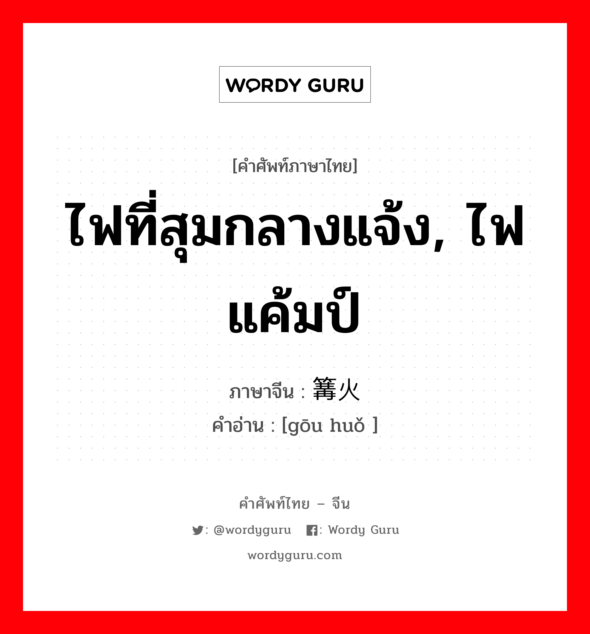 ไฟที่สุมกลางแจ้ง, ไฟแค้มป์ ภาษาจีนคืออะไร, คำศัพท์ภาษาไทย - จีน ไฟที่สุมกลางแจ้ง, ไฟแค้มป์ ภาษาจีน 篝火 คำอ่าน [gōu huǒ ]