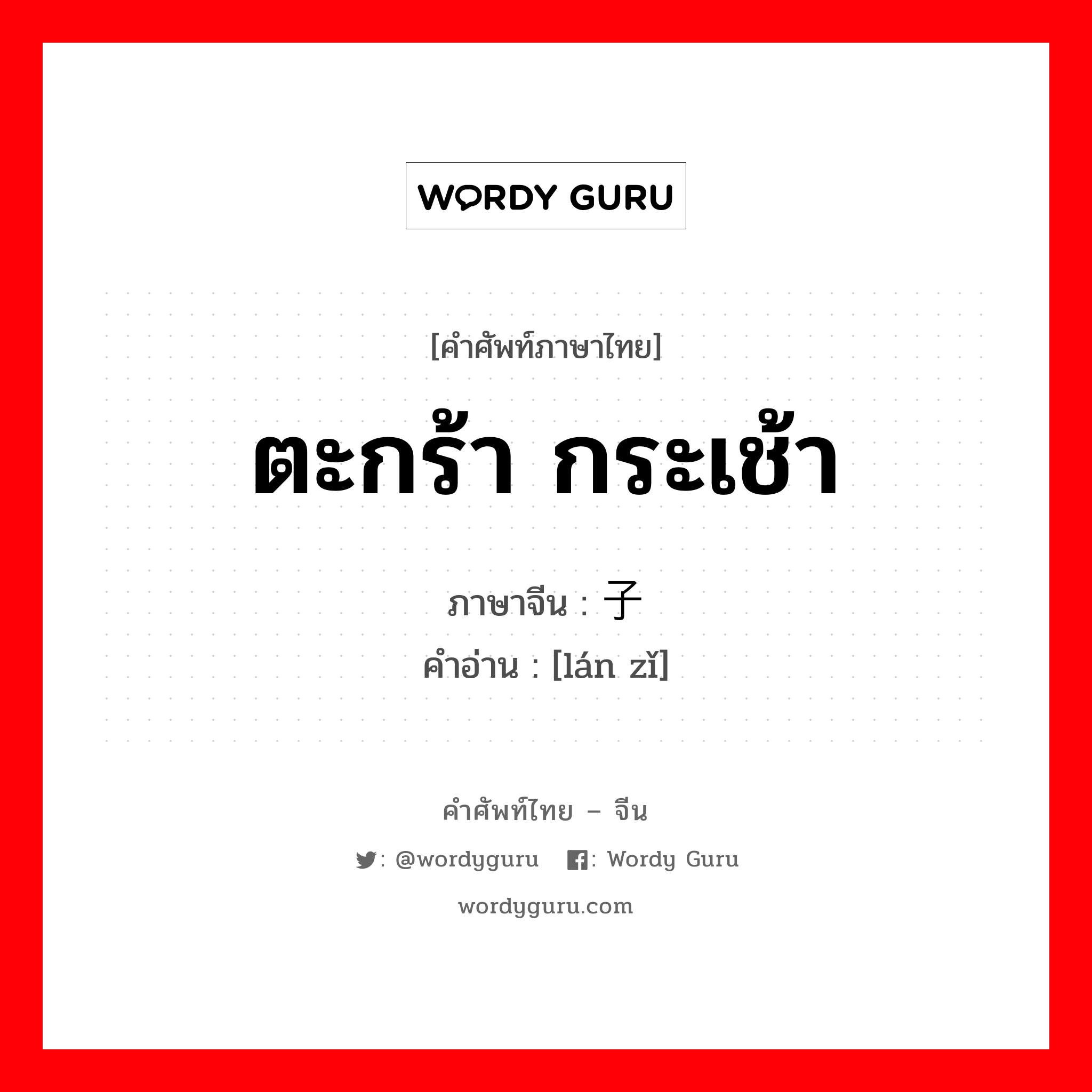 ตะกร้า กระเช้า ภาษาจีนคืออะไร, คำศัพท์ภาษาไทย - จีน ตะกร้า กระเช้า ภาษาจีน 篮子 คำอ่าน [lán zǐ]