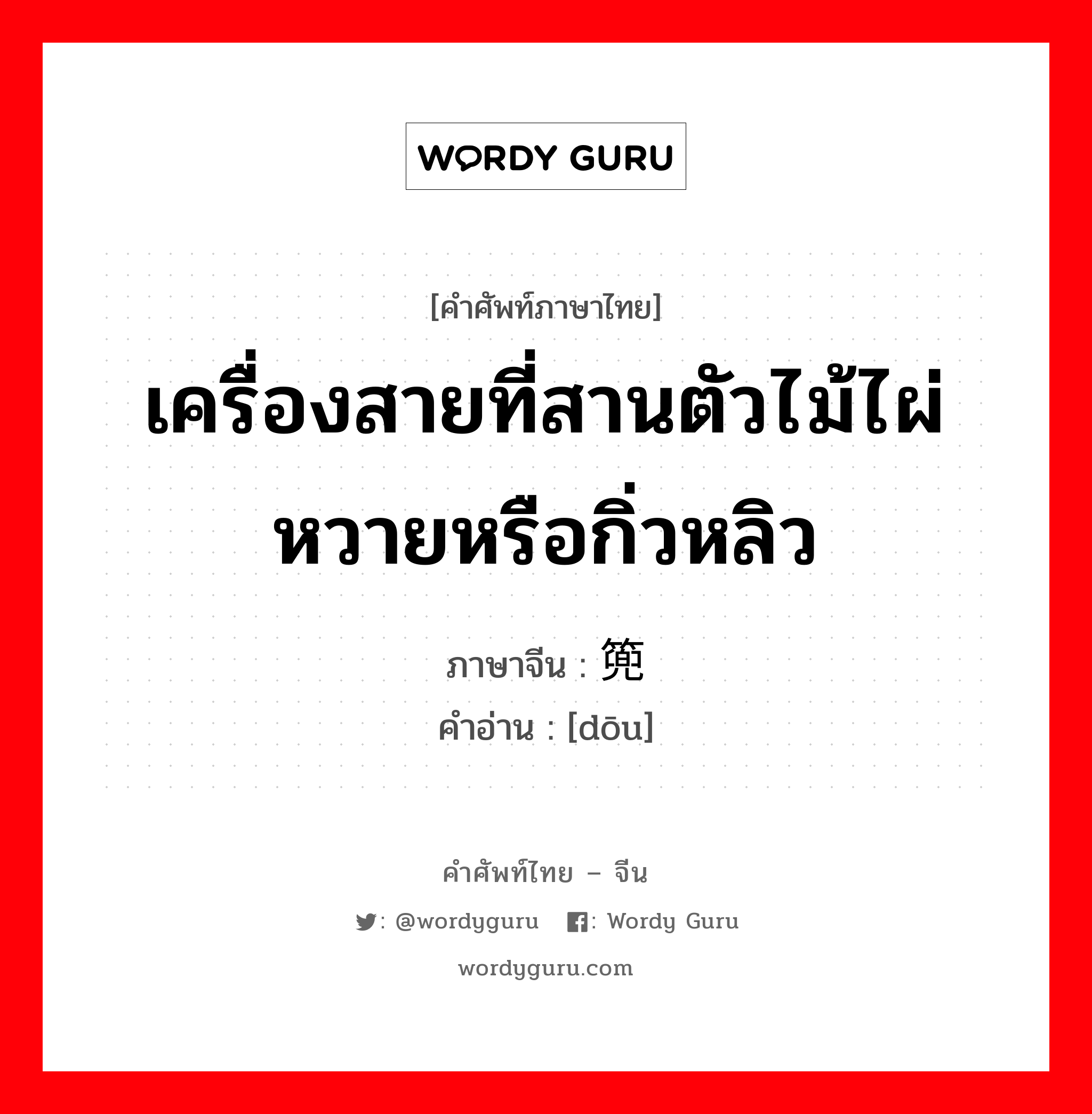 เครื่องสายที่สานตัวไม้ไผ่ หวายหรือกิ่วหลิว ภาษาจีนคืออะไร, คำศัพท์ภาษาไทย - จีน เครื่องสายที่สานตัวไม้ไผ่ หวายหรือกิ่วหลิว ภาษาจีน 篼 คำอ่าน [dōu]