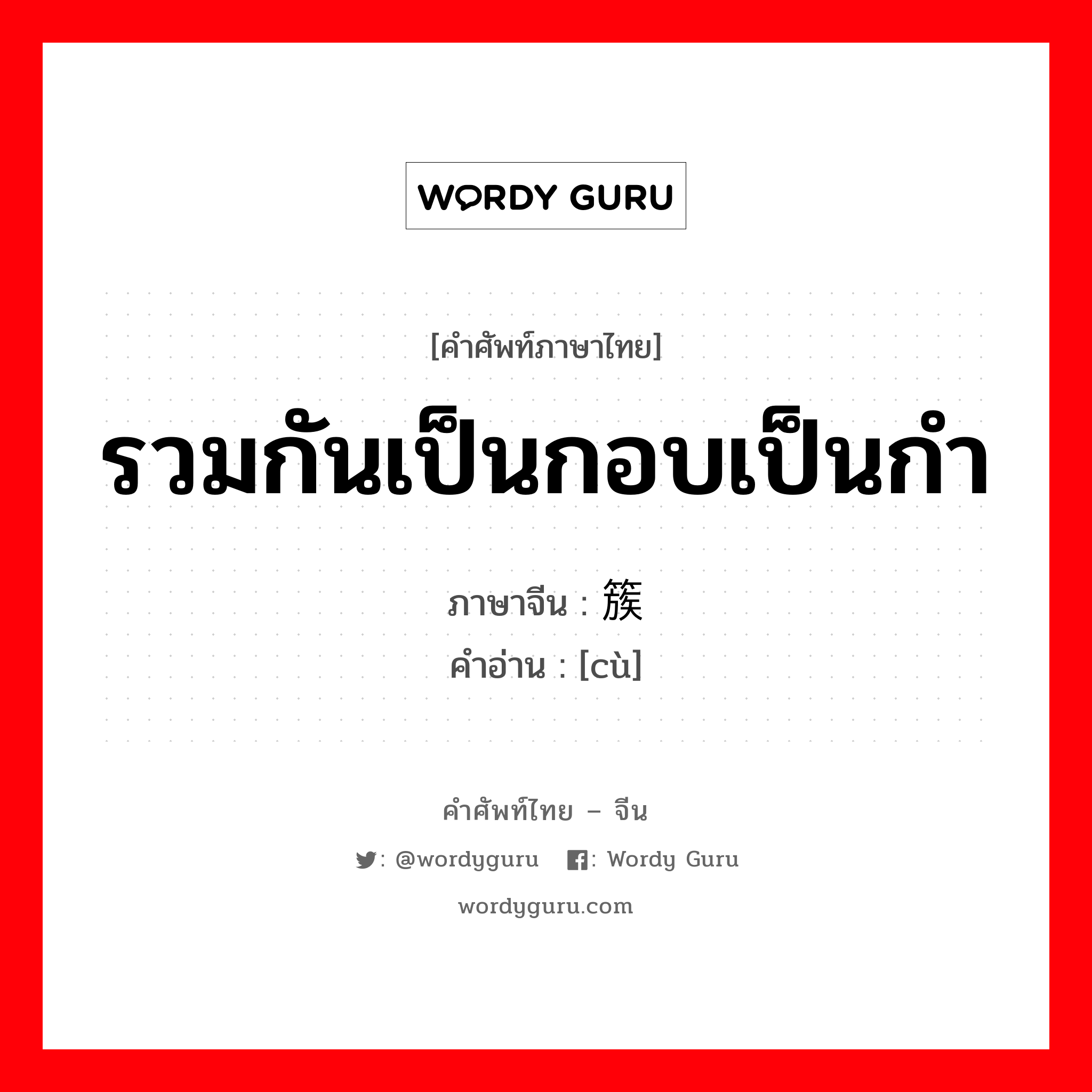 รวมกันเป็นกอบเป็นกำ ภาษาจีนคืออะไร, คำศัพท์ภาษาไทย - จีน รวมกันเป็นกอบเป็นกำ ภาษาจีน 簇 คำอ่าน [cù]