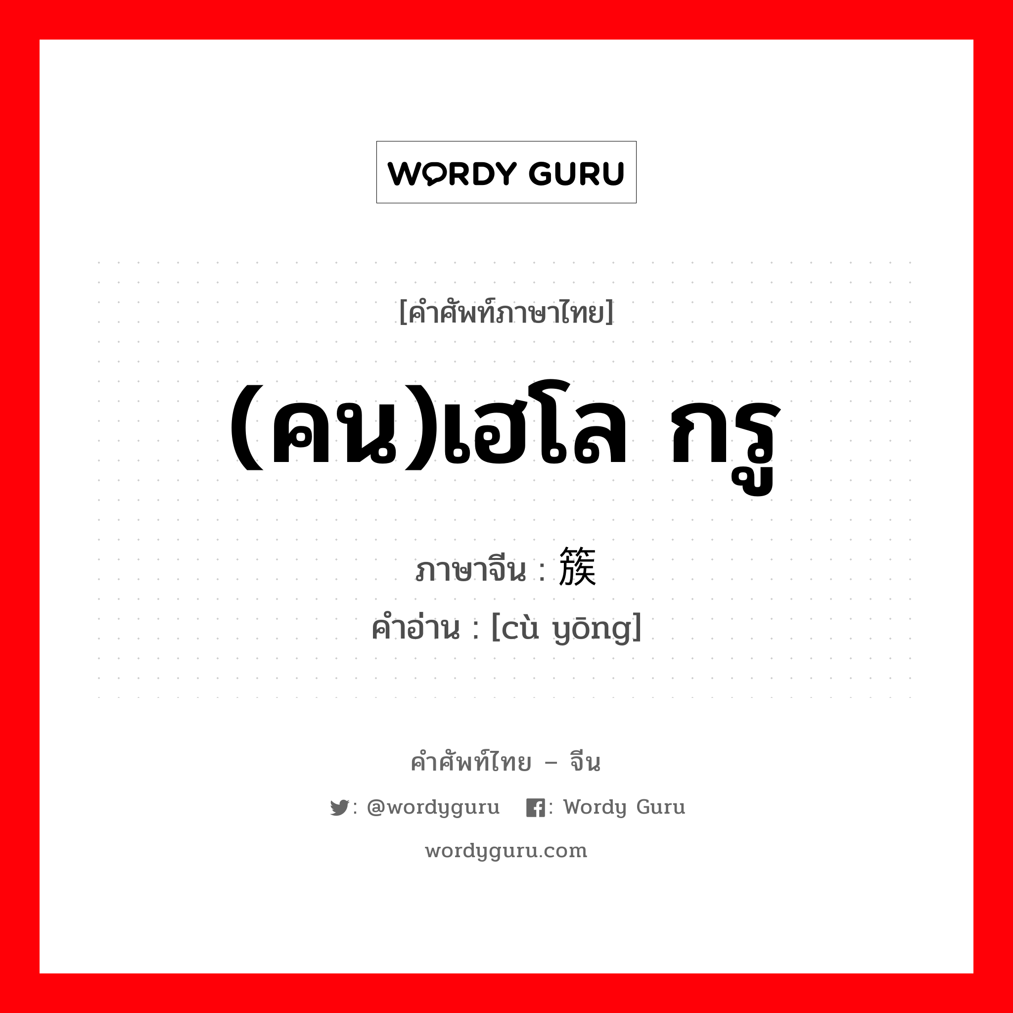 (คน)เฮโล กรู ภาษาจีนคืออะไร, คำศัพท์ภาษาไทย - จีน (คน)เฮโล กรู ภาษาจีน 簇拥 คำอ่าน [cù yōng]