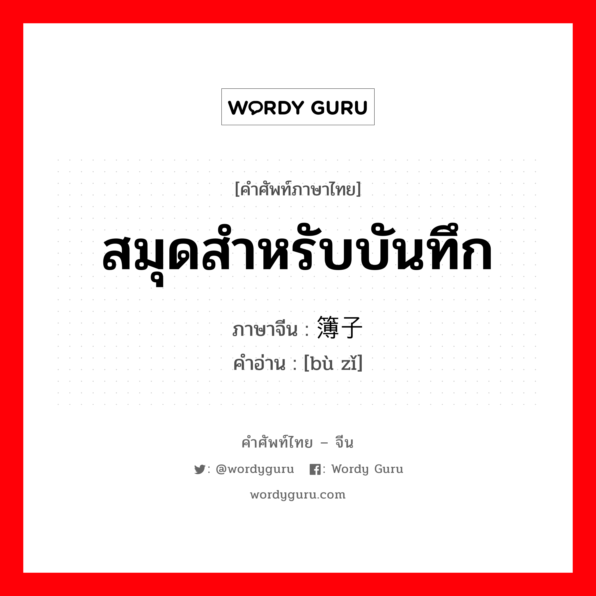 สมุดสำหรับบันทึก ภาษาจีนคืออะไร, คำศัพท์ภาษาไทย - จีน สมุดสำหรับบันทึก ภาษาจีน 簿子 คำอ่าน [bù zǐ]