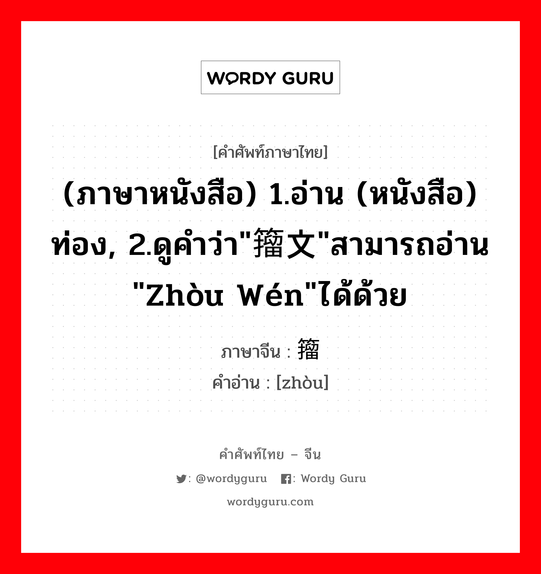 (ภาษาหนังสือ) 1.อ่าน (หนังสือ) ท่อง, 2.ดูคำว่า&#34;籀文&#34;สามารถอ่าน &#34;zhòu wén&#34;ได้ด้วย ภาษาจีนคืออะไร, คำศัพท์ภาษาไทย - จีน (ภาษาหนังสือ) 1.อ่าน (หนังสือ) ท่อง, 2.ดูคำว่า&#34;籀文&#34;สามารถอ่าน &#34;zhòu wén&#34;ได้ด้วย ภาษาจีน 籀 คำอ่าน [zhòu]