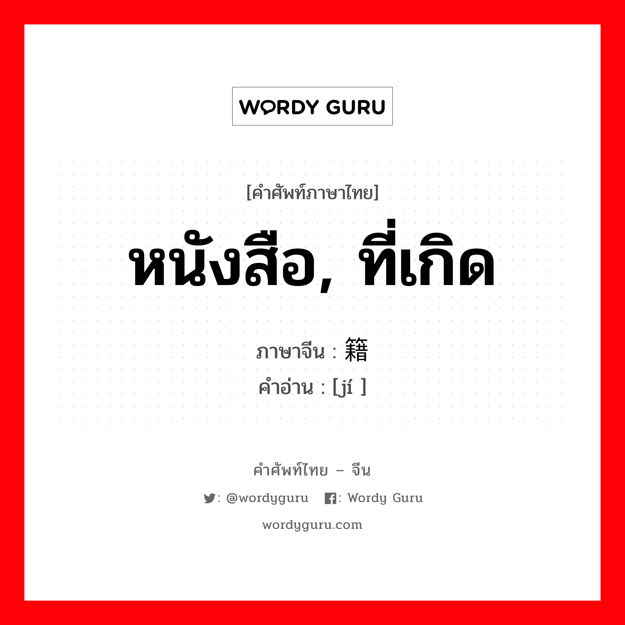 หนังสือ, ที่เกิด ภาษาจีนคืออะไร, คำศัพท์ภาษาไทย - จีน หนังสือ, ที่เกิด ภาษาจีน 籍 คำอ่าน [jí ]