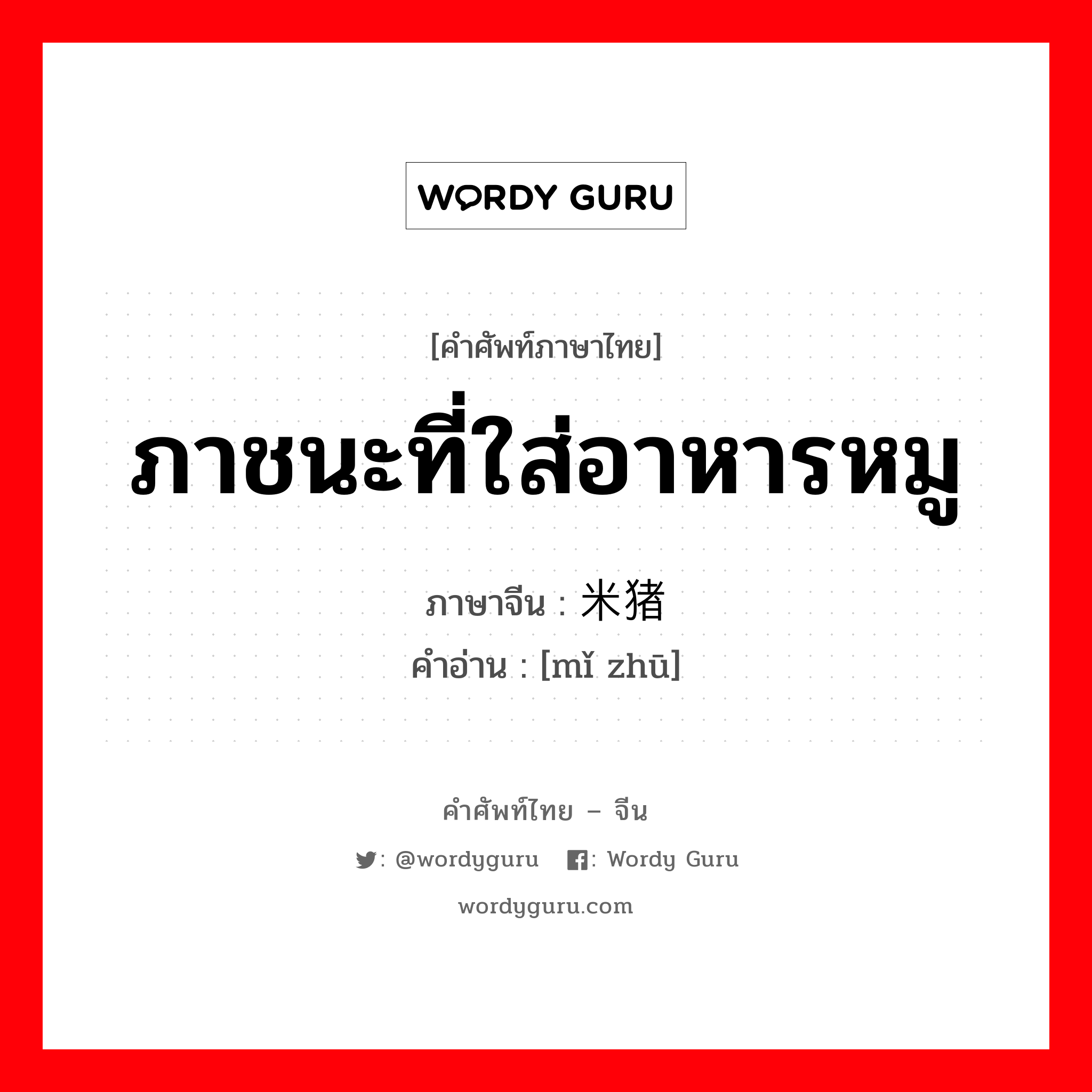 ภาชนะที่ใส่อาหารหมู ภาษาจีนคืออะไร, คำศัพท์ภาษาไทย - จีน ภาชนะที่ใส่อาหารหมู ภาษาจีน 米猪 คำอ่าน [mǐ zhū]