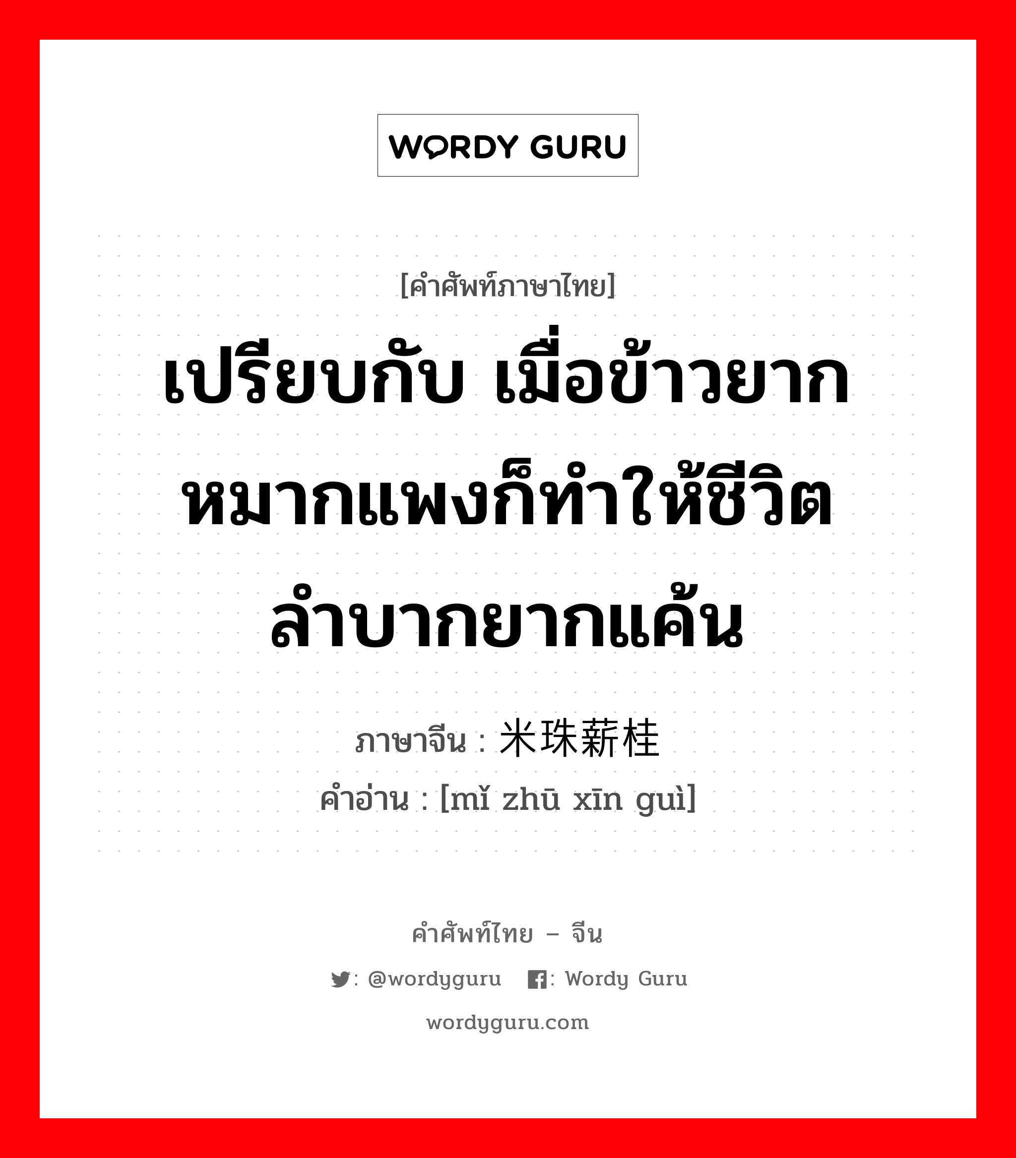 เปรียบกับ ร้านค้าที่เงียบเหงาและมีลูกค้าหร็อมแหร็มเหลือเกิน ภาษาจีนคืออะไร, คำศัพท์ภาษาไทย - จีน เปรียบกับ เมื่อข้าวยากหมากแพงก็ทำให้ชีวิตลำบากยากแค้น ภาษาจีน 米珠薪桂 คำอ่าน [mǐ zhū xīn guì]