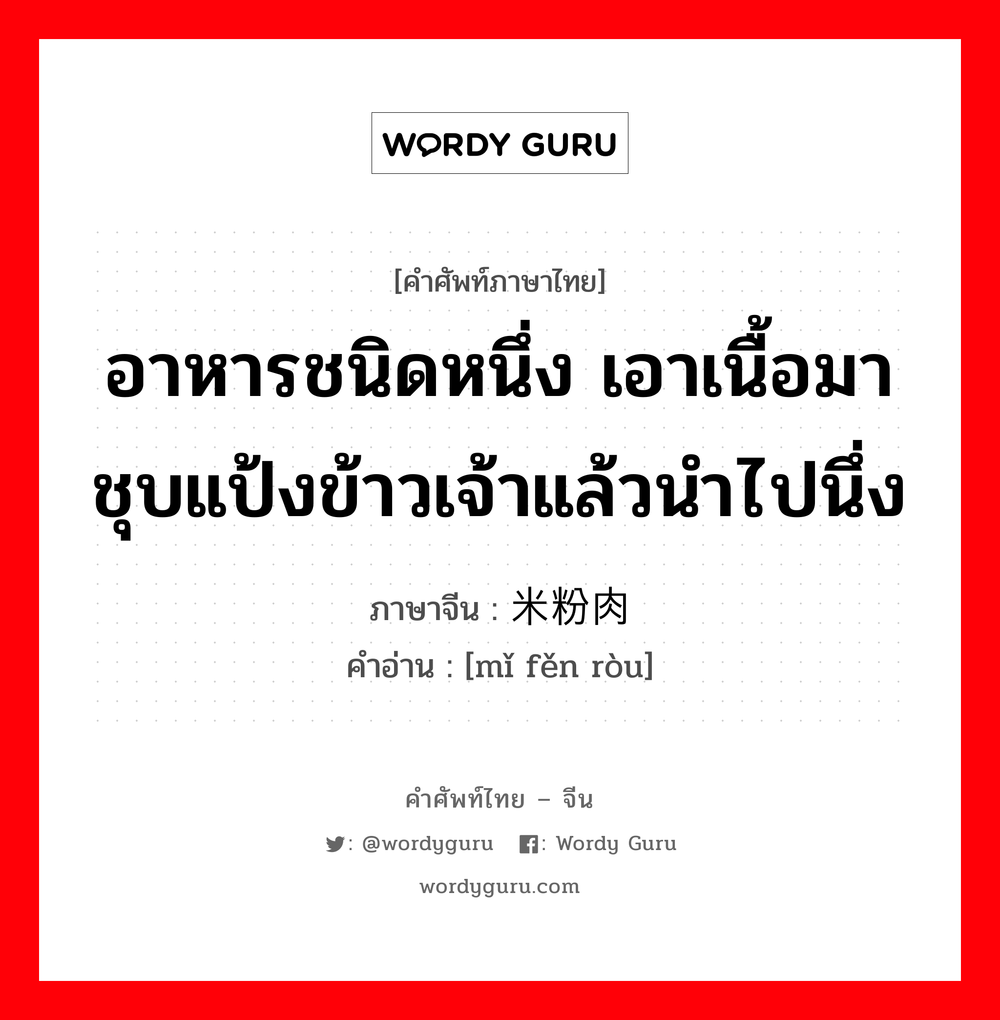 อาหารชนิดหนึ่ง เอาเนื้อมาชุบแป้งข้าวเจ้าแล้วนำไปนึ่ง ภาษาจีนคืออะไร, คำศัพท์ภาษาไทย - จีน อาหารชนิดหนึ่ง เอาเนื้อมาชุบแป้งข้าวเจ้าแล้วนำไปนึ่ง ภาษาจีน 米粉肉 คำอ่าน [mǐ fěn ròu]