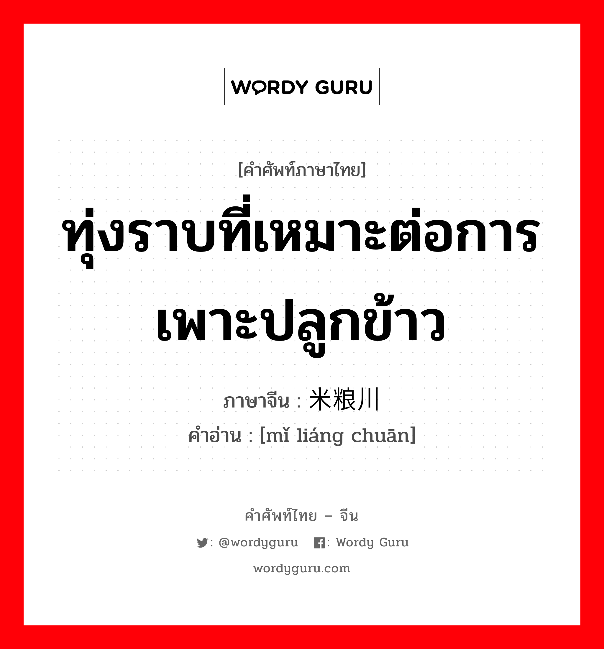 ทุ่งราบที่เหมาะต่อการเพาะปลูกข้าว ภาษาจีนคืออะไร, คำศัพท์ภาษาไทย - จีน ทุ่งราบที่เหมาะต่อการเพาะปลูกข้าว ภาษาจีน 米粮川 คำอ่าน [mǐ liáng chuān]