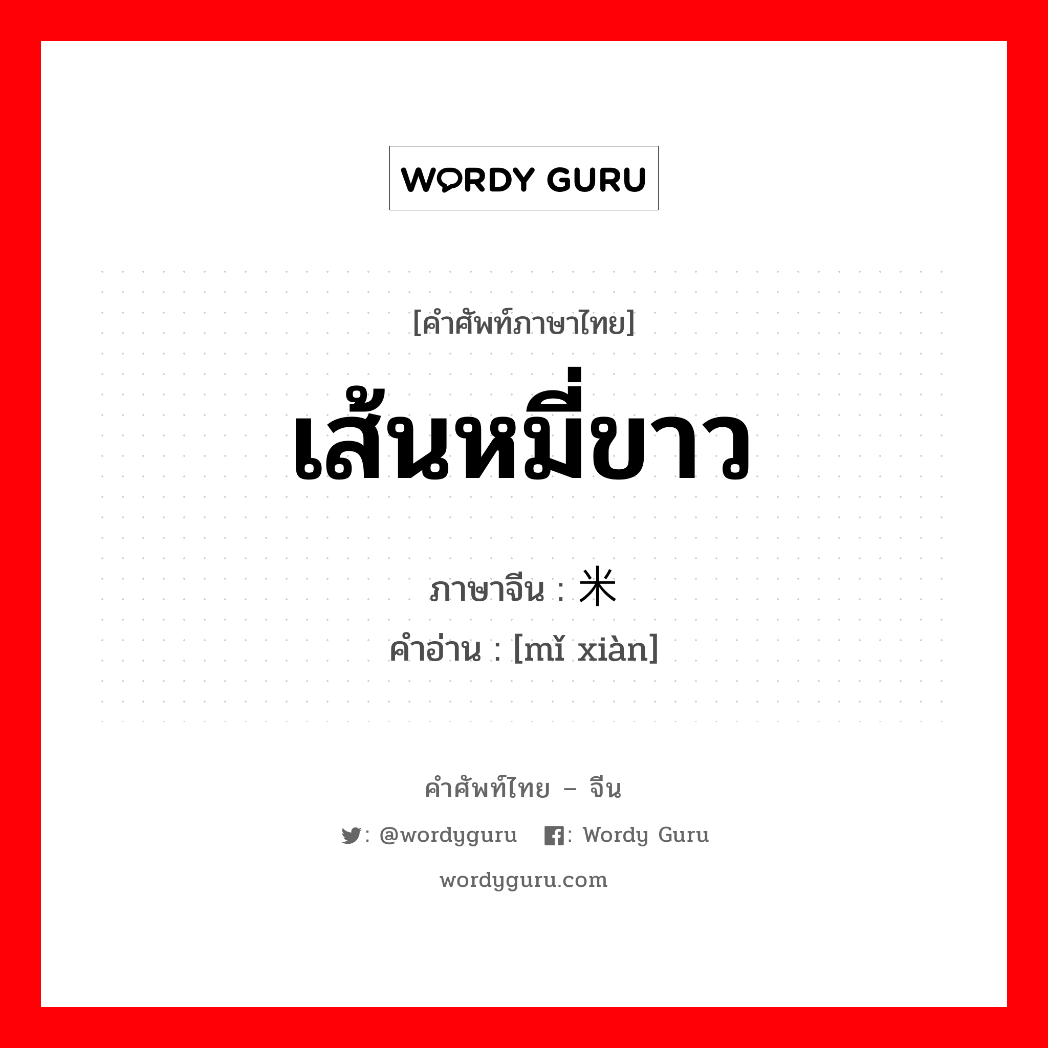 เส้นหมี่ขาว ภาษาจีนคืออะไร, คำศัพท์ภาษาไทย - จีน เส้นหมี่ขาว ภาษาจีน 米线 คำอ่าน [mǐ xiàn]