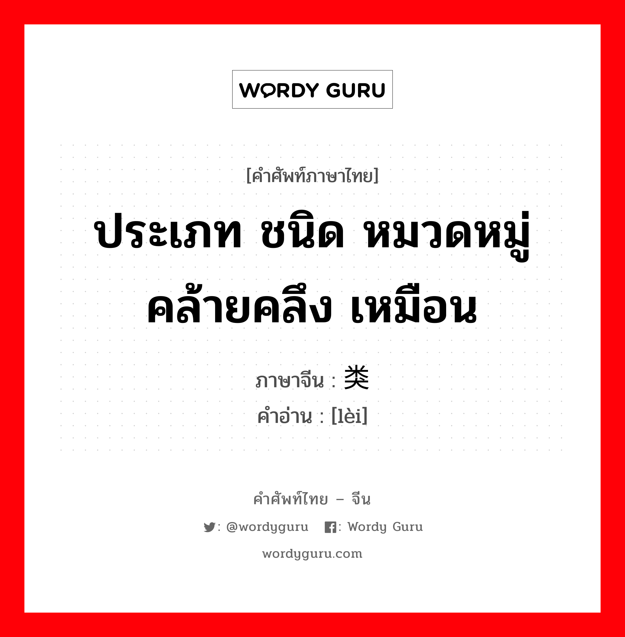 ประเภท ชนิด หมวดหมู่คล้ายคลึง เหมือน ภาษาจีนคืออะไร, คำศัพท์ภาษาไทย - จีน ประเภท ชนิด หมวดหมู่คล้ายคลึง เหมือน ภาษาจีน 类 คำอ่าน [lèi]