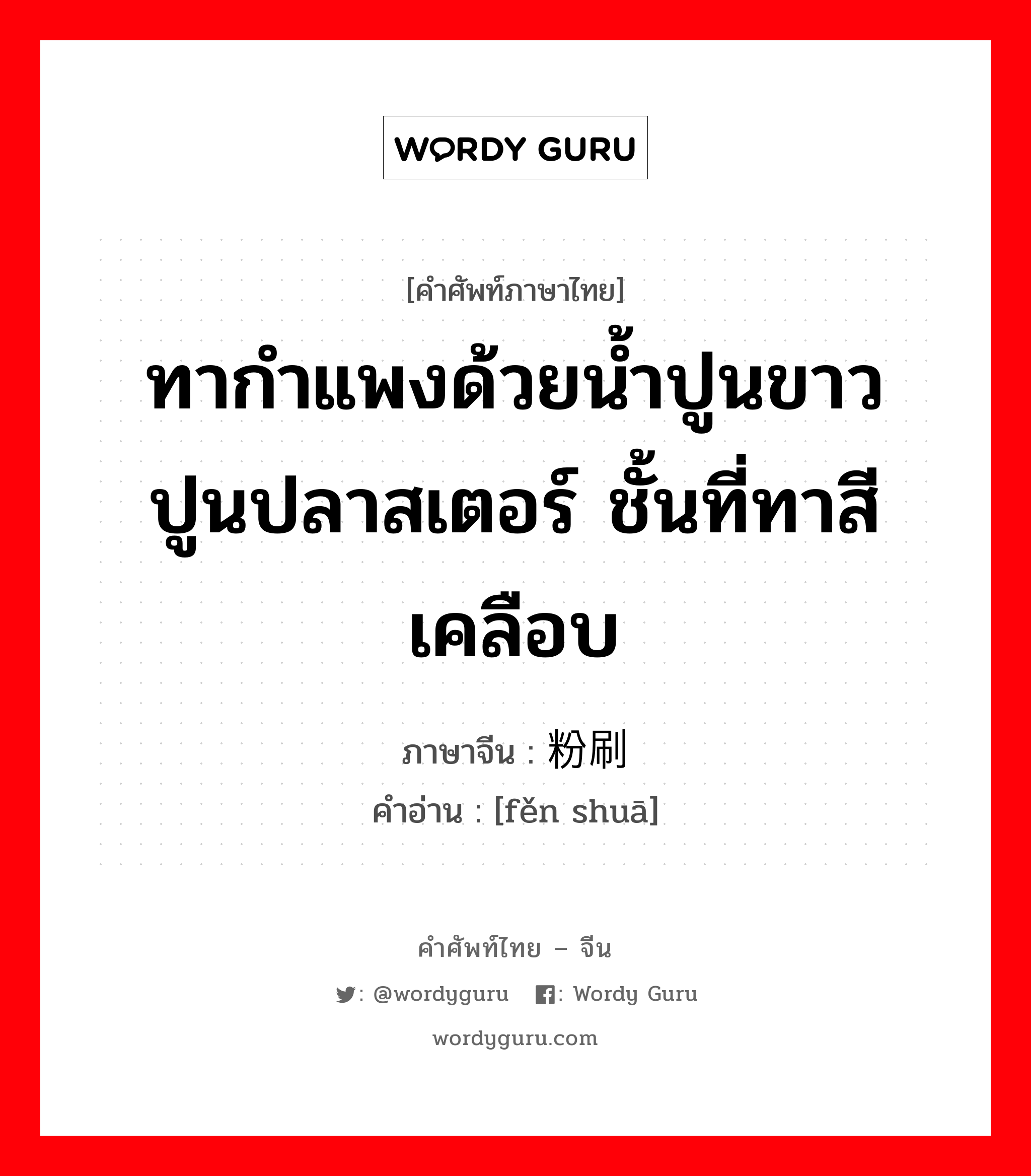 ทากำแพงด้วยน้ำปูนขาว ปูนปลาสเตอร์ ชั้นที่ทาสีเคลือบ ภาษาจีนคืออะไร, คำศัพท์ภาษาไทย - จีน ทากำแพงด้วยน้ำปูนขาว ปูนปลาสเตอร์ ชั้นที่ทาสีเคลือบ ภาษาจีน 粉刷 คำอ่าน [fěn shuā]