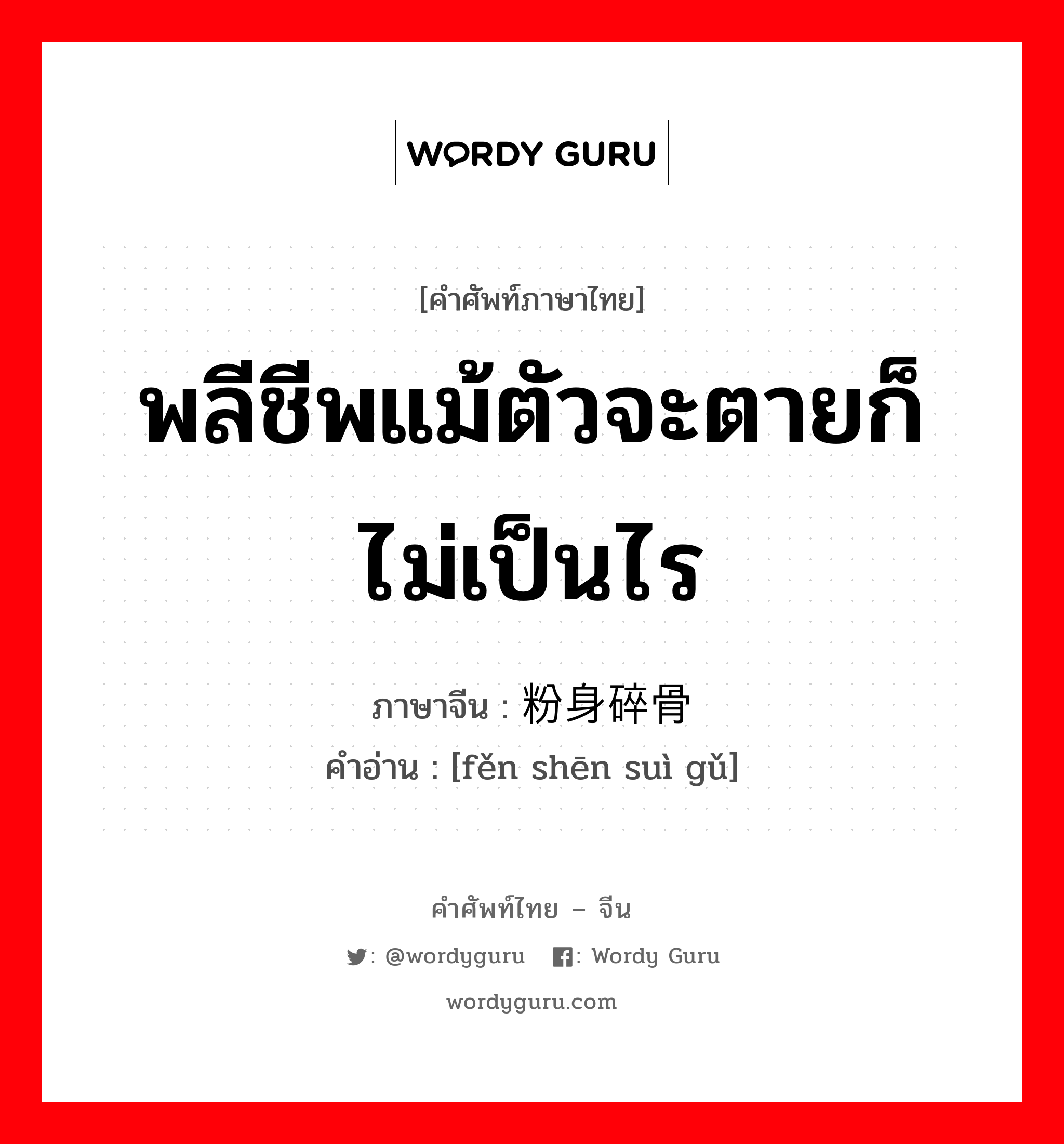 พลีชีพแม้ตัวจะตายก็ไม่เป็นไร ภาษาจีนคืออะไร, คำศัพท์ภาษาไทย - จีน พลีชีพแม้ตัวจะตายก็ไม่เป็นไร ภาษาจีน 粉身碎骨 คำอ่าน [fěn shēn suì gǔ]