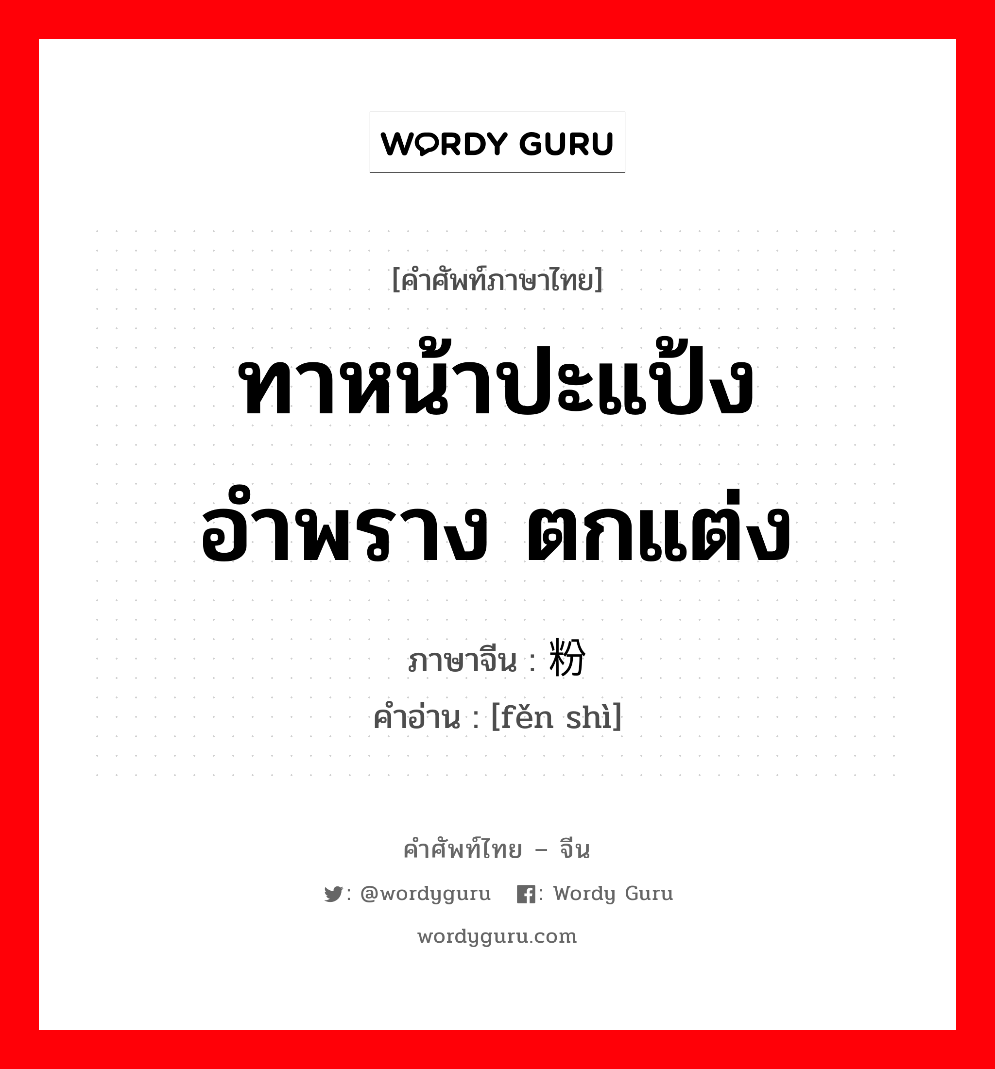 ทาหน้าปะแป้ง อำพราง ตกแต่ง ภาษาจีนคืออะไร, คำศัพท์ภาษาไทย - จีน ทาหน้าปะแป้ง อำพราง ตกแต่ง ภาษาจีน 粉饰 คำอ่าน [fěn shì]