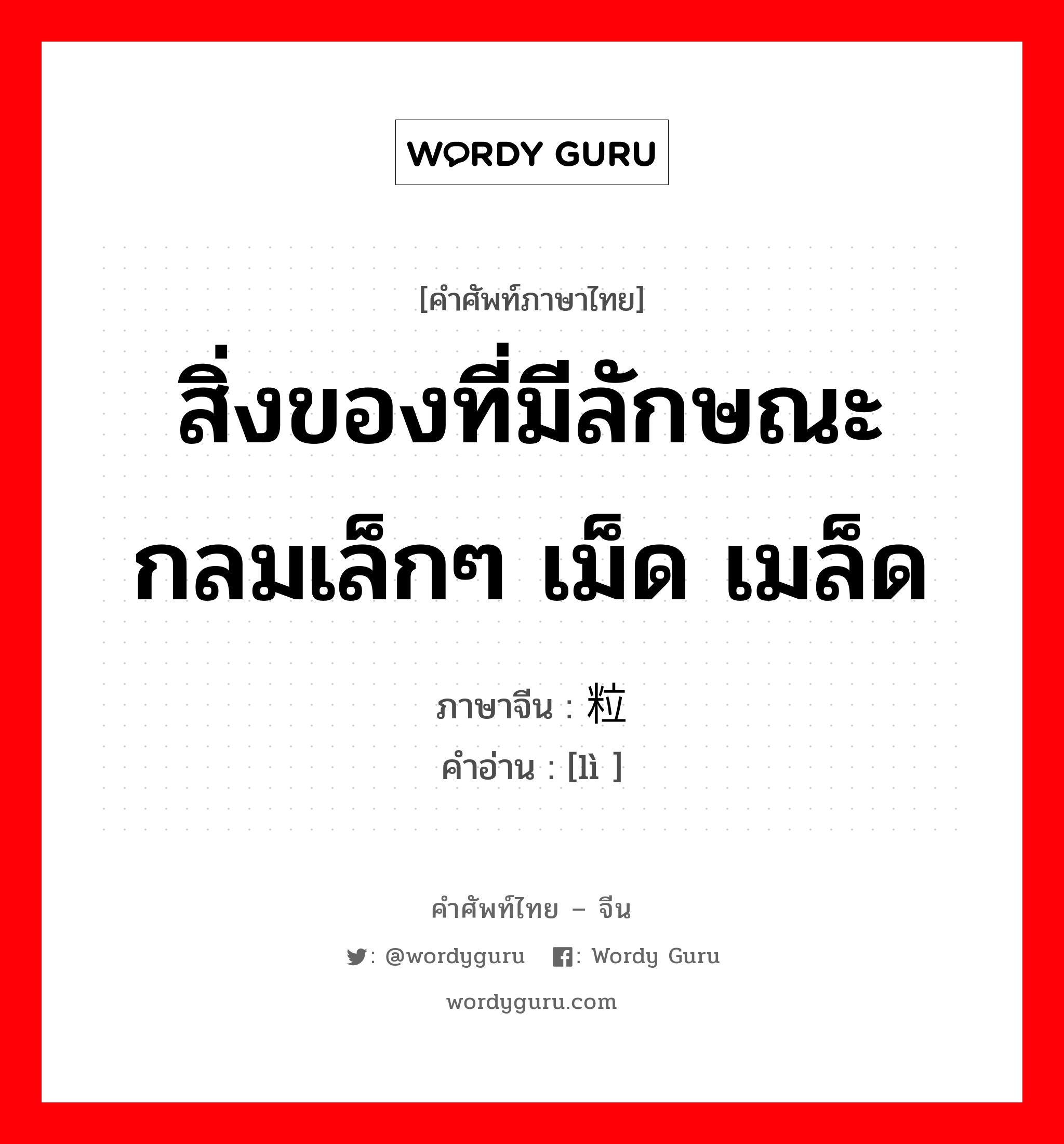 สิ่งของที่มีลักษณะกลมเล็กๆ เม็ด เมล็ด ภาษาจีนคืออะไร, คำศัพท์ภาษาไทย - จีน สิ่งของที่มีลักษณะกลมเล็กๆ เม็ด เมล็ด ภาษาจีน 粒 คำอ่าน [lì ]