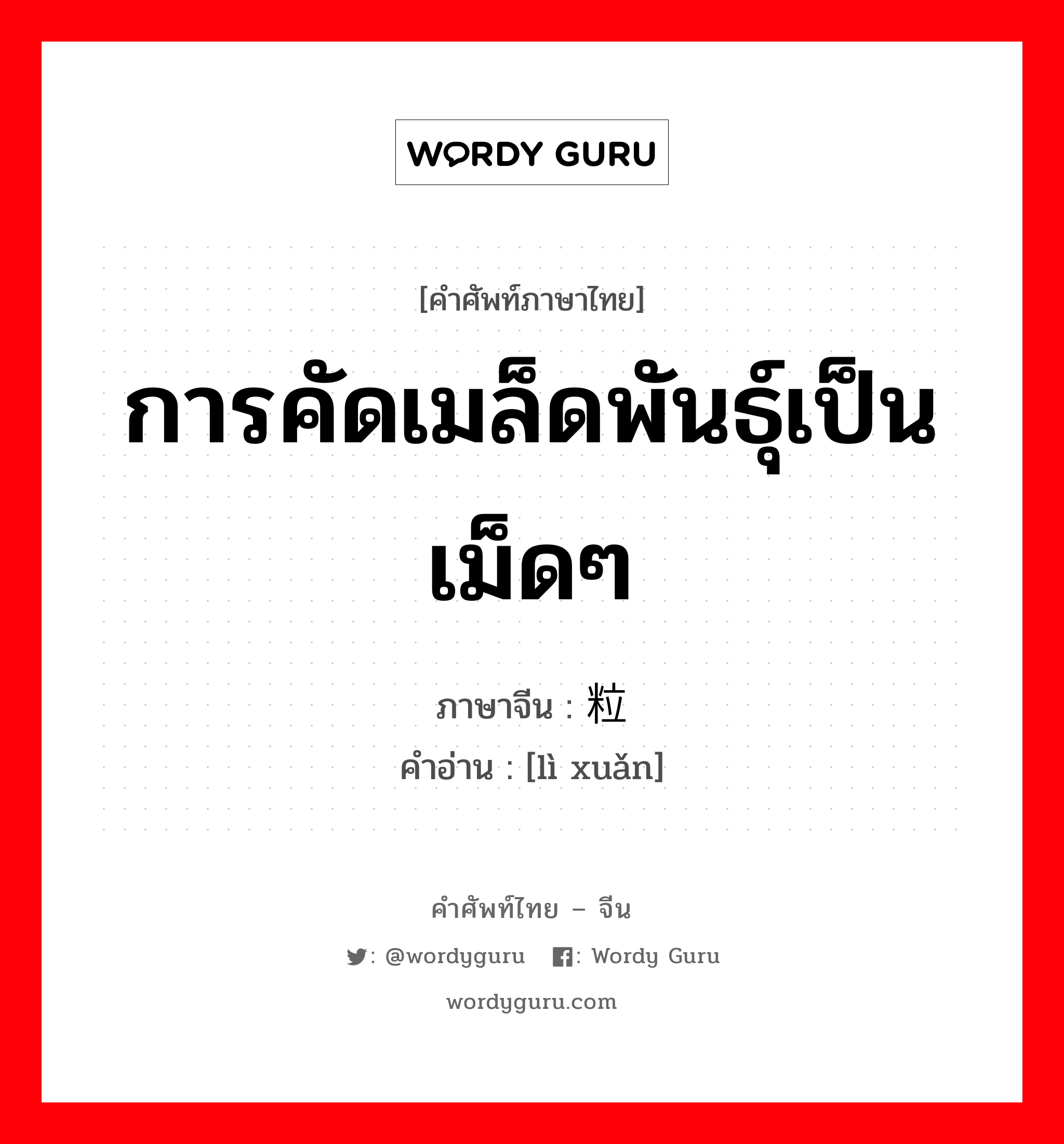 การคัดเมล็ดพันธุ์เป็นเม็ดๆ ภาษาจีนคืออะไร, คำศัพท์ภาษาไทย - จีน การคัดเมล็ดพันธุ์เป็นเม็ดๆ ภาษาจีน 粒选 คำอ่าน [lì xuǎn]