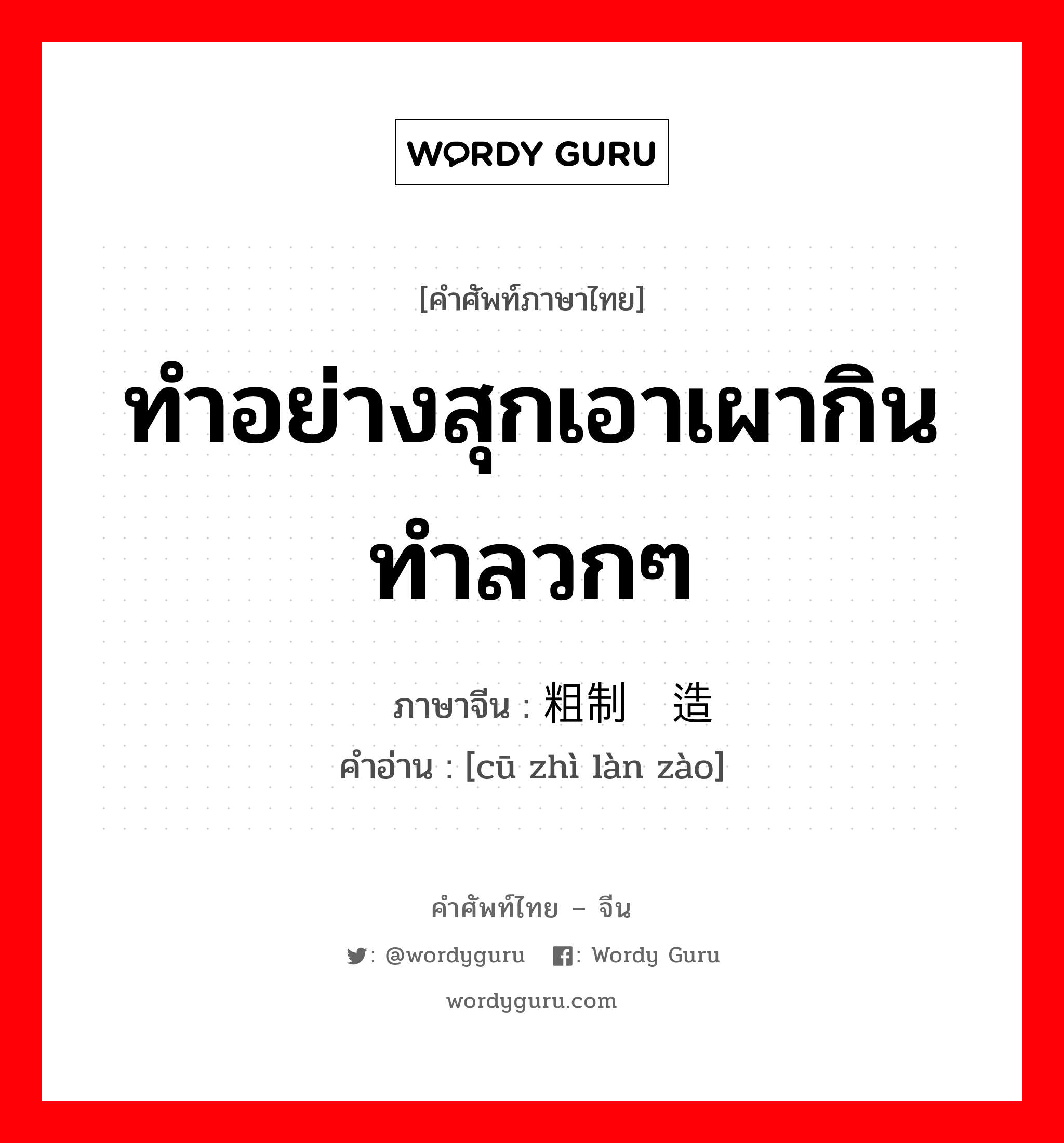 ทำอย่างสุกเอาเผากินทำลวกๆ ภาษาจีนคืออะไร, คำศัพท์ภาษาไทย - จีน ทำอย่างสุกเอาเผากินทำลวกๆ ภาษาจีน 粗制滥造 คำอ่าน [cū zhì làn zào]