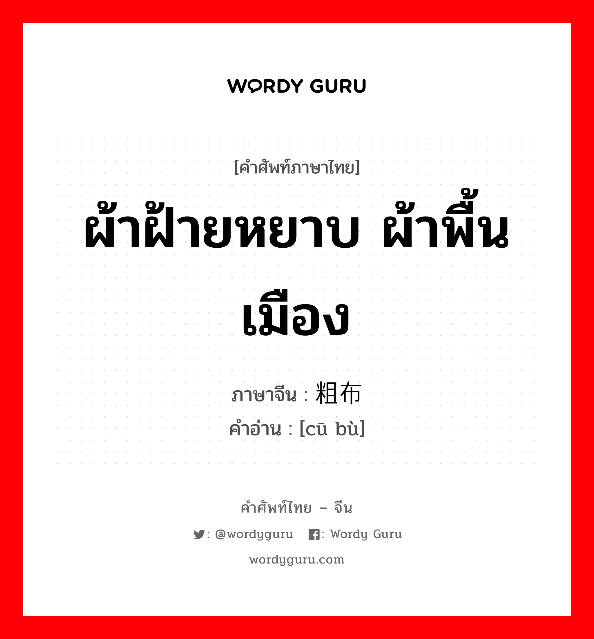 ผ้าฝ้ายหยาบ ผ้าพื้นเมือง ภาษาจีนคืออะไร, คำศัพท์ภาษาไทย - จีน ผ้าฝ้ายหยาบ ผ้าพื้นเมือง ภาษาจีน 粗布 คำอ่าน [cū bù]