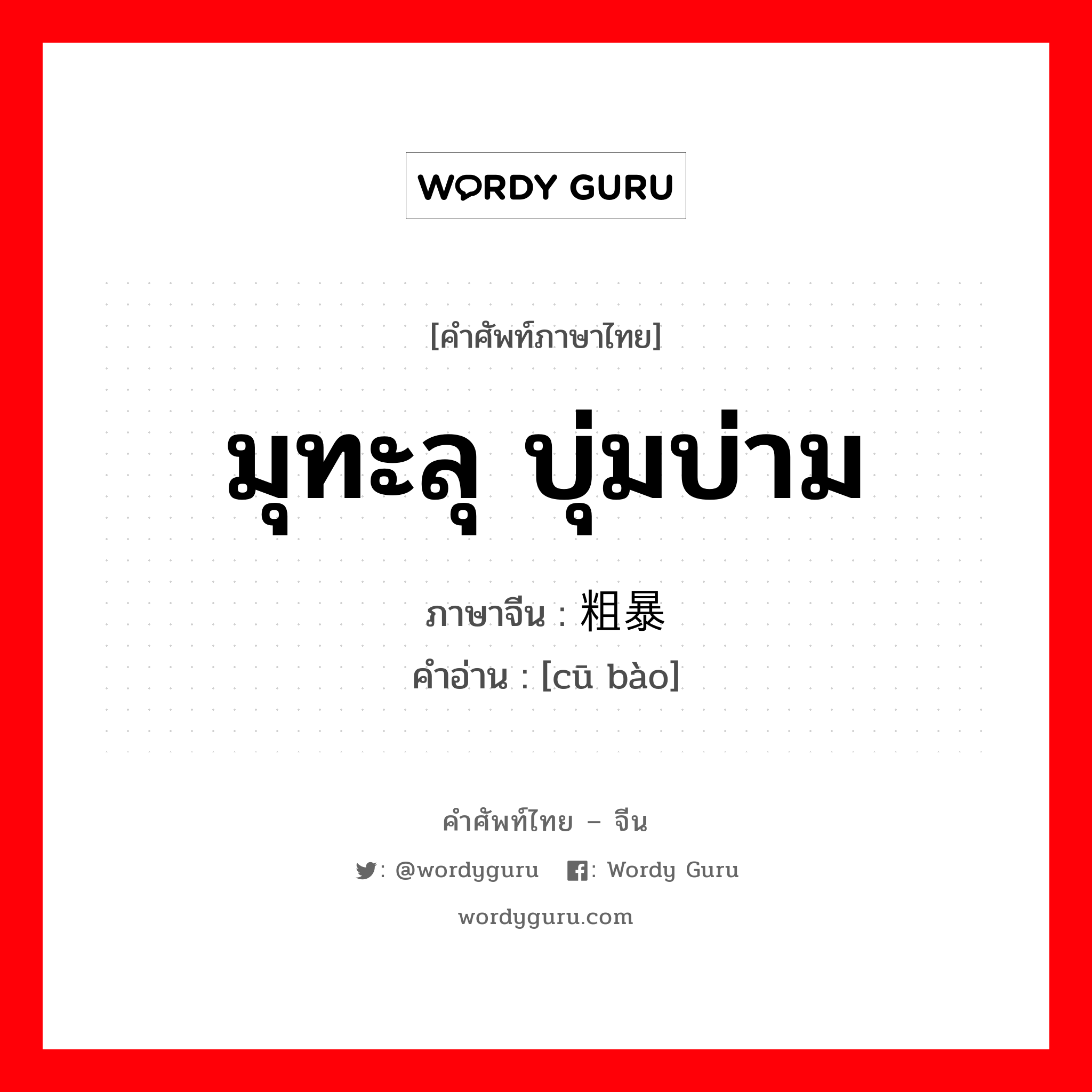 มุทะลุ บุ่มบ่าม ภาษาจีนคืออะไร, คำศัพท์ภาษาไทย - จีน มุทะลุ บุ่มบ่าม ภาษาจีน 粗暴 คำอ่าน [cū bào]