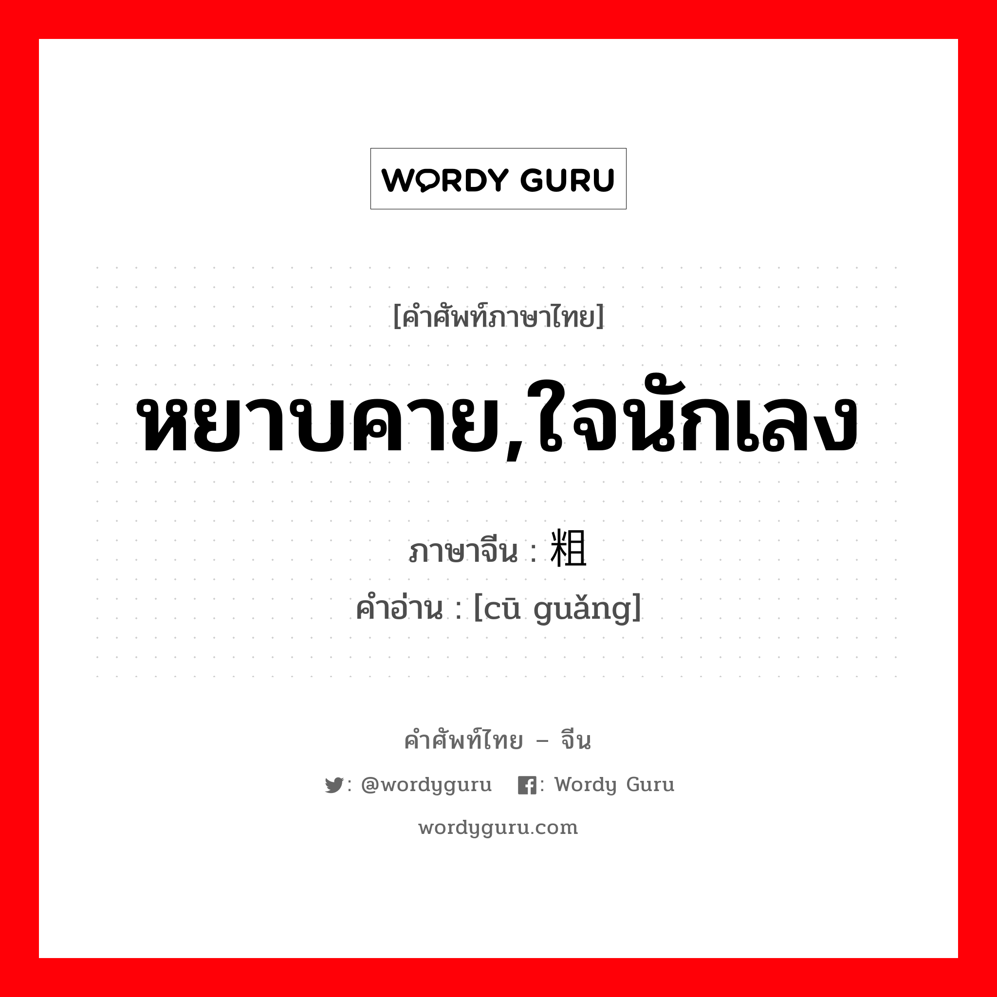 หยาบคาย,ใจนักเลง ภาษาจีนคืออะไร, คำศัพท์ภาษาไทย - จีน หยาบคาย,ใจนักเลง ภาษาจีน 粗犷 คำอ่าน [cū guǎng]