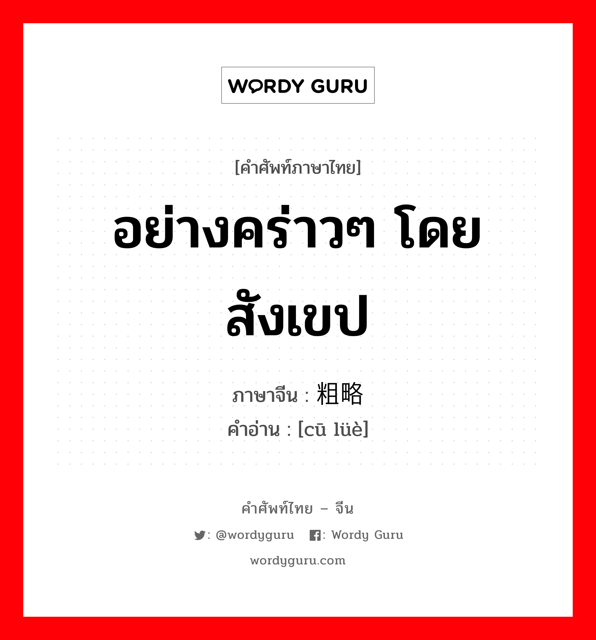 อย่างคร่าวๆ โดยสังเขป ภาษาจีนคืออะไร, คำศัพท์ภาษาไทย - จีน อย่างคร่าวๆ โดยสังเขป ภาษาจีน 粗略 คำอ่าน [cū lüè]