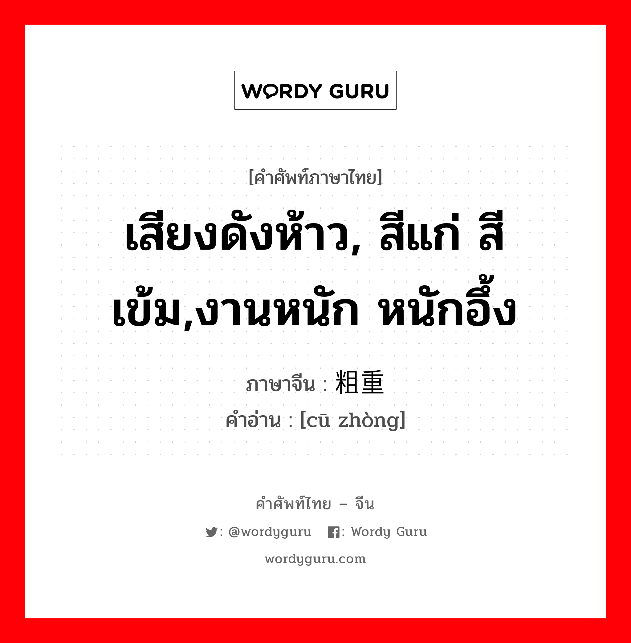 เสียงดังห้าว, สีแก่ สีเข้ม,งานหนัก หนักอึ้ง ภาษาจีนคืออะไร, คำศัพท์ภาษาไทย - จีน เสียงดังห้าว, สีแก่ สีเข้ม,งานหนัก หนักอึ้ง ภาษาจีน 粗重 คำอ่าน [cū zhòng]