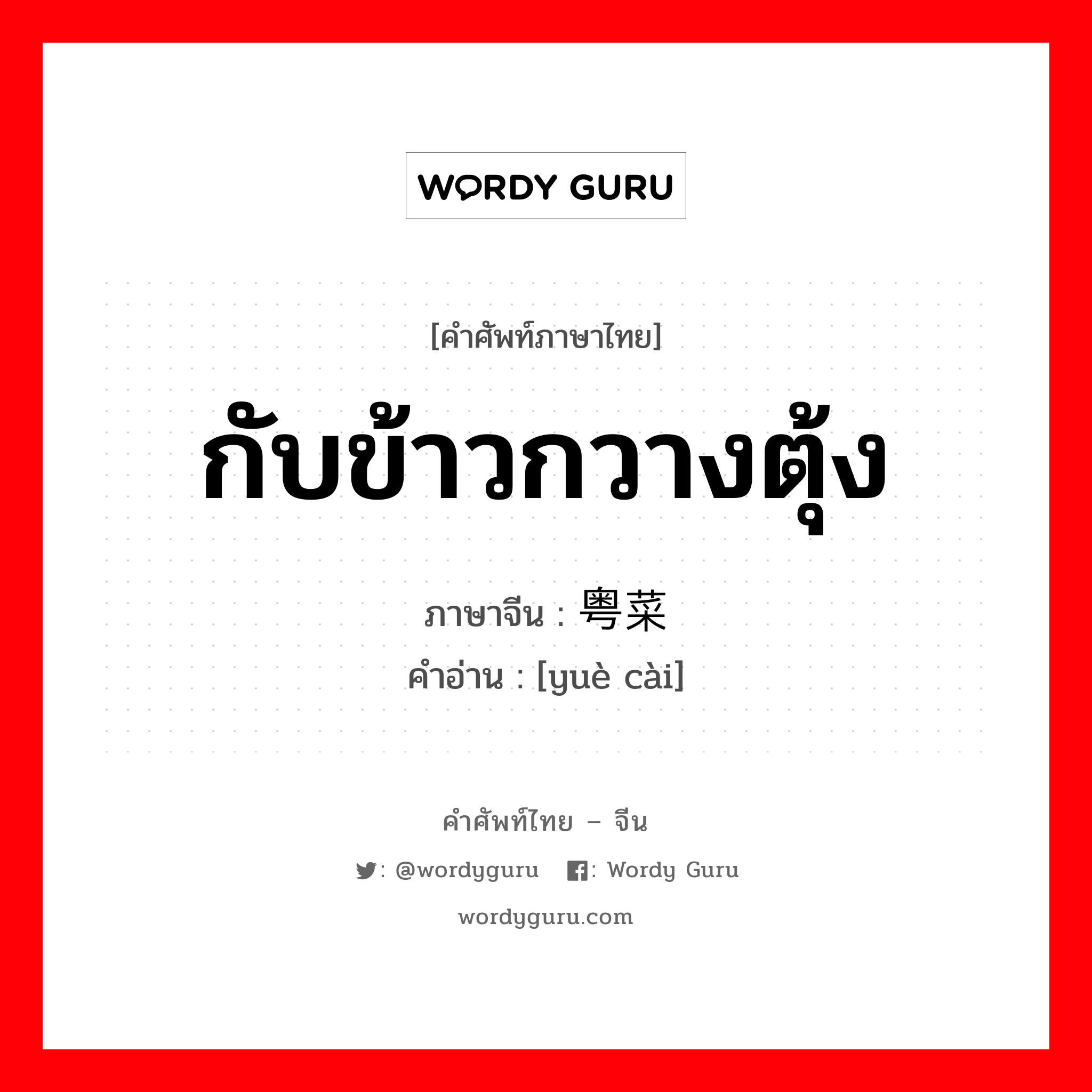 กับข้าวกวางตุ้ง ภาษาจีนคืออะไร, คำศัพท์ภาษาไทย - จีน กับข้าวกวางตุ้ง ภาษาจีน 粤菜 คำอ่าน [yuè cài]