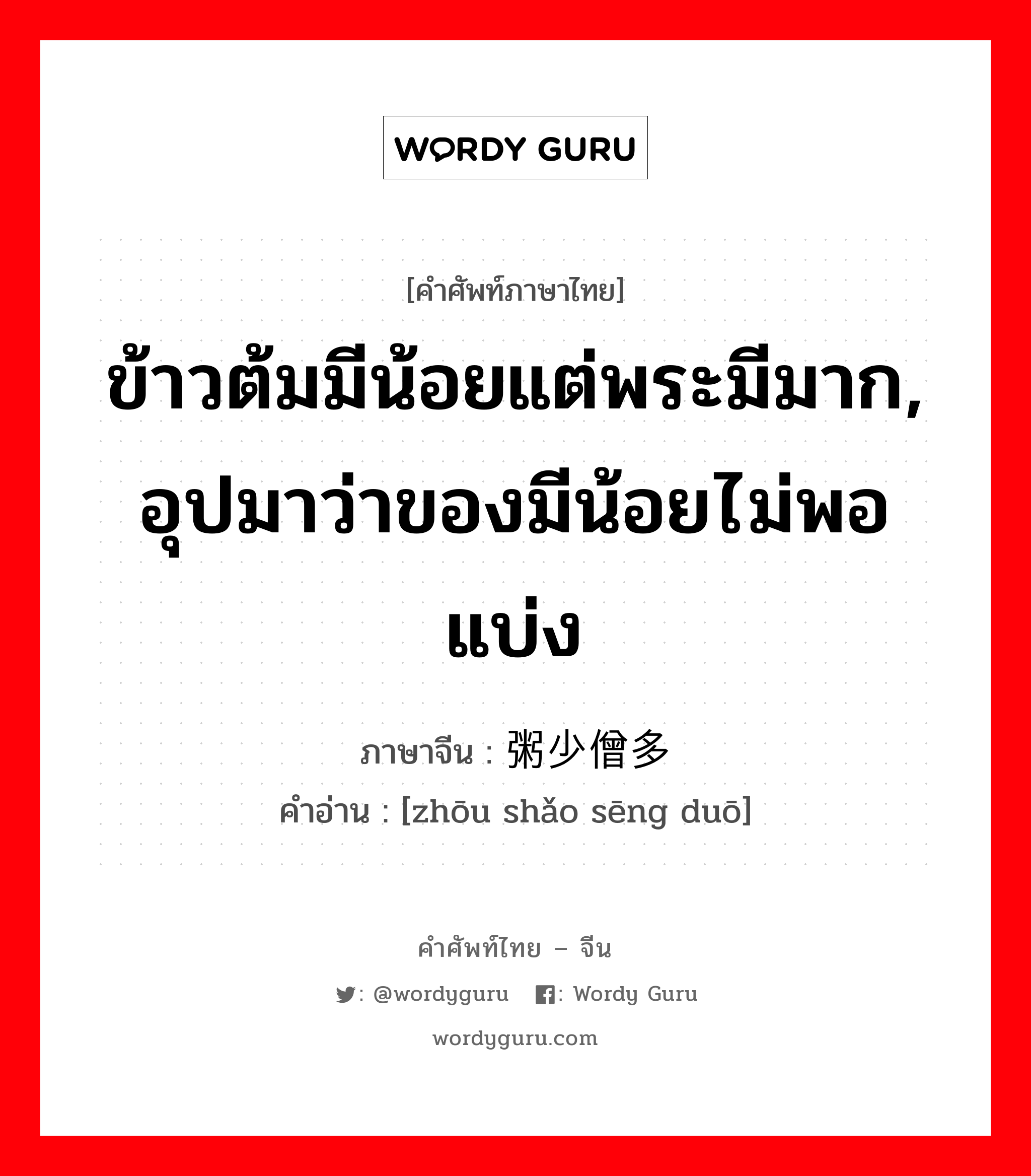 ข้าวต้มมีน้อยแต่พระมีมาก, อุปมาว่าของมีน้อยไม่พอแบ่ง ภาษาจีนคืออะไร, คำศัพท์ภาษาไทย - จีน ข้าวต้มมีน้อยแต่พระมีมาก, อุปมาว่าของมีน้อยไม่พอแบ่ง ภาษาจีน 粥少僧多 คำอ่าน [zhōu shǎo sēng duō]