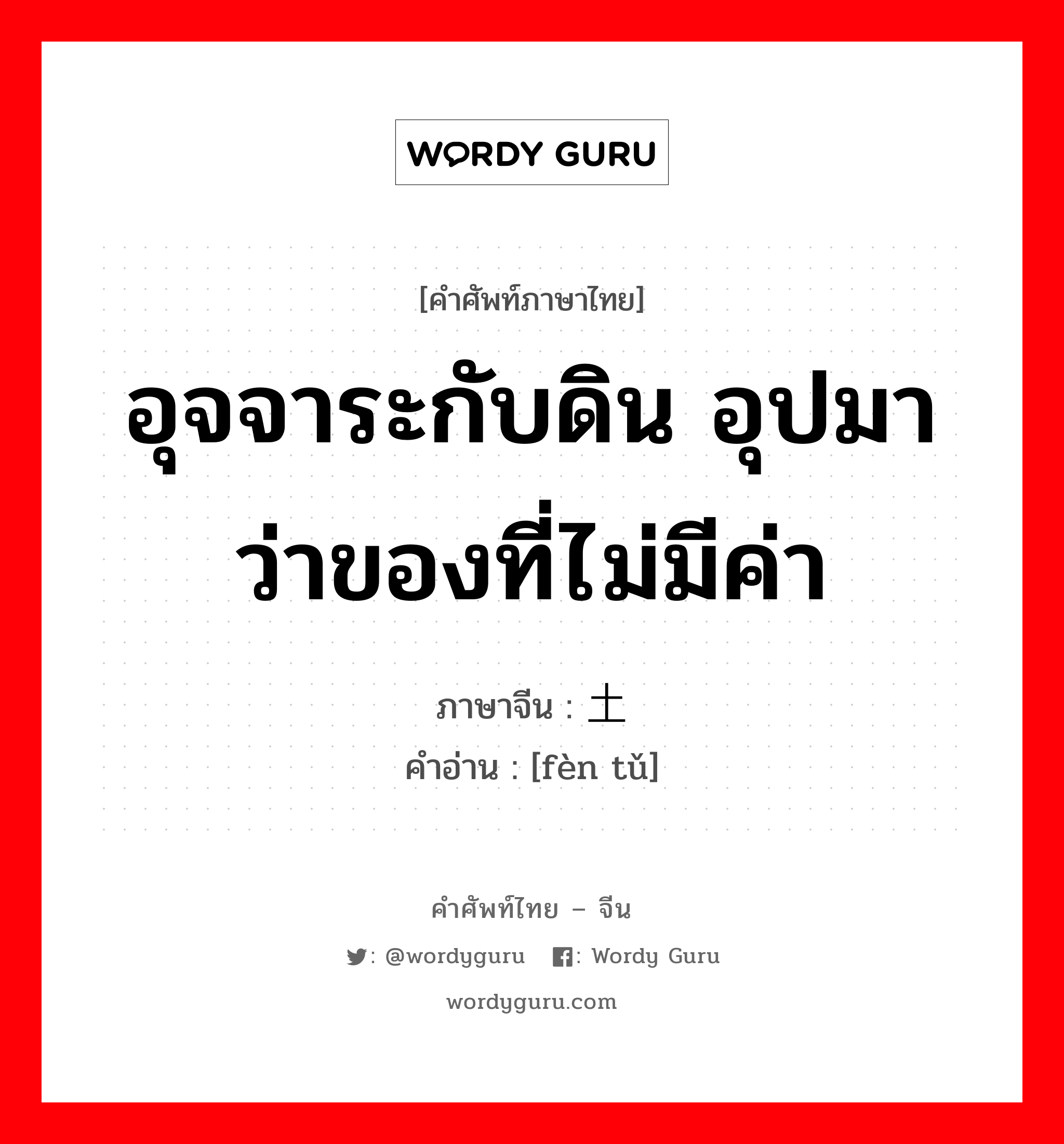 อุจจาระกับดิน อุปมาว่าของที่ไม่มีค่า ภาษาจีนคืออะไร, คำศัพท์ภาษาไทย - จีน อุจจาระกับดิน อุปมาว่าของที่ไม่มีค่า ภาษาจีน 粪土 คำอ่าน [fèn tǔ]